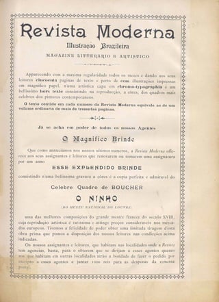 ~~~~~~~~~~~~~~~~~~~~~~~~AA®~A~Â~@~A~~@@A~~®~~'() v v v v v v ~ Ó Ó n ~ '() ~ Ó n ~ Ó ó '() Ó Ó Ó '() '() ÓV ()
~ ~
I Revista lVIoderrha ~I~<' ()
:~: IlIustrraçao ]3rrazileirra ()g;
& ~
g ()(»
(g<' MA G A ~ I N E TI PI! rr E liA liI o E A lirr I..s rr I c o ()~~
~ ~( ()
<'(<> --~-~ ()?)
(> ()
(>~ ~)
(> ()
(>~ ~)
(~(> Apparecendo com a maxi~lla regularidade todos os mezes e dando aos seus <)g()(l ()
(t leitores cincoenfa paginas de texto e perto de celU illustrações impre sas ()~()
~ ~
(~( em magnifico papel, n'uma artistica capa em cbroluo-typographia e um <)'g<)
( ()
(g<> bellissimo bors texte consistindo na reproducção, a côres, dos quadros mais ~:~
((<> 1 b d . ->'<)1)
( ce. e res os pIntores contemporaneos. ()
~ ~( <)
(lg<' O texto contido em cada numero da Revista Moderna equivale ao de um ~~()
~ ~
(> volume ordinario de mais de trezentas paginas. ()
~ ~(l ()
~ <)()
<~(> ~ I.. I ~ <)~()
~ A( ()
y Já se acha elU poder de todos os nossos Agentes ()~()
~ A( ()
~ A
(~(> @ RagniEico rinde ~'g<)
~ ~ ~ ~
~ +(~(> Que como annuciámos nos nossos ultimas numeros, a Revista Moderna offe- ~~()
('>~(> " ()~()
(~(> rece aos seus assIgnantÉ~s e leItores que renovarem ou tomarerp uma assignatura ()~()
(>~(> por um anno ()~()
(>~(> E S S E E X P li E ~1 OI OO 13n I ~1 OE ()~f)~ ~1 ~ ~1 ~
(> ()
~ A
(>~(> consistindo n'uma bellis'sima gravura a côres é a copia perfeita e admiravel do ()~()
~ A<> ()
<~ ()o()
g Celebre Quadro de BOUCHER g
~ ~
~ +
((>(> O ~ I ~ r..l O I)0()
<~ !~~ Â(> o
+ ~(>(>(> (DO MUSEU NACIONAL DO LOUVRE) o()o
( o
~ +<'~(> uma das melhores composições do grande Il1estre francez do seculo XVIII, ;~I)
~ . ~
<?'{, cuja reprodução artistica é rarissima e attinge preços consideravels nos merca- d~')
(>~(> dos europeos. Tivemos a felicidade de poder obter uma limitada tiragenl d'esta ,}~')
(~(> obra prima que pomos a disposição dos nossos leitores nas condicções acima i)~?
~ ~
(>g(> indicadas. I)g')
(> ()
<~(> Os nossos assignantes e leitores, que h~bitam nas localidades onde a Revúla ()~)
~ ~
(>~(> tem agencias, basta, para o obterem que se dirijam a esses agentes quanto ()g()
(> ()
(>(>(> aos que habitam em outras localidades terão a bondade de fazer o pedido por <)~<)
. d <)o()
scripto a esses agentes e juntar 1000 reIs para as despezas a remessa ~~()
postal. <)~()
~ Av <)
~~~~~~~~~~~~~~~~~~~~~~~~~~~~~~~~~~~~~~~~~~~+~y y " y y " " ~ y " " " " y y y y y y " v y " y y ~ " y y y y " ~ ~ y v v v v v v
 