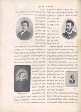 REVISTA MODERNA.
se creou entre nós neste século - a libertação da raça negra. Ao
lado de Joaquim abuco, André Rebouças, José Bonifacio,
Joaquim erra Patrocinio~ Dantas, elle empregou o melhor
das ua fôrças na propaganda do abolicionismo, e teve, a 13
de maio de 1888, a ,entura de contemplar no fraternal e
sublime enthusiasmo do
povo a victoria defini-
tiva da magna idéa. Basta
isso para que elle po sa
com razão abençoar a
sua passagem, rápida
embora pela política do
paiz.
Rápida foi na ver-
dade; em novembro do
almo seguinte) procla-
mava-se no Brasil a Re-
publica, quando eu pae
era pre idente do con-
selho. Affonso Celso,
filho dedicado e extre-
moso, quiz partilhar a
prisão d elle, e acompa- Affonso Celso (1889).
nhou-o á Europa, onde
então para ambos foram bem tristes os dias do exílio.
De de a queda da Monarchia, por motivos de ordem pe soaI
que só inspiram respeito, Affon o Cei o retirou-se da politica
renunciando a um futuro que promettia ser espléndido.
As lettras, em compensação, lucraram com isso. O illustr e·
criptor, desligado de compromissos onerosos, se lhes dedicou
d'ahi em diante com soiícita perseverança; quer no remanso do
seu lar, em períodos tranquillo , quer, em periodos de agitação,
no tombadilho de um transatlántico ou nos domicilias precarios
do desterro, a sua penna honrada, sincera e independente trabalha
sempre. Assim, em ponco tempo, a sua producção intellectual
tem sido consideravel, e cresce cada dia.
A primeira obra que elle publicou depois de feita a Republica
Vultos e Factos) teve um successo de liwaria como de poucos ha
notícia no Brasil, especialmente pelo estudo O I17IjJe1'ado1' no exilio
que depois se imprimiu em separado. Veio em seguida 111illhn
Fillia) escripto de caracter intimo, de páginas tocantes e não raro
pungentes em que elle pinta,
pode-se dizer com o sangue do eu
coração. os soffrimentos de uma
creança intelligente, formosa e boa.
Publicando-o, pondo-o ao alcance
de toda a gente, Affonso Celso
commetteu quasi uma temeridade;
esses gemidos, essas preces da
alma ferida nas suas cordas mais
recónditas não são para se offere-
cer á curiosidade banal do vulgo;
só os podem comprehender, só
lhes podem dar um eco de sympa-
thia commovida os delicados de Affonso Celso (1897).
indole, OS finos de sentimento
que são bem poucos, até entre os homens de bem; porque em
muitos d'estes mesmos a honestidade anda unida a uma certa
gros eria nativa que os mantem impermeaveis á poesia subtil
dos affectos. É certo, toda'ia, que o autor venceu todo os obstá-
'culo ; o encanto da linguagem a sugge tiva tristeza, a profunda
'e terrivel amargura de muitas página, a sinceridade dolorosa
de todo o 'olume, conquistaram desde logo o respeito dos
leitores, e destruiram quaesquer velleidades de ligeireza critica.
pennacho brauco obre a cabeças aturdidas dos burguezes...
Iode re to não o impedia de estudar e trabalhar; o eu cm o
de direito foi brilhante, e no escriptos de então, entre o quaes
um trabalho obre Camões e a collecção de poesias que tem o
título oberbo de Telas
sOllantes, sedescobrem,
atravez dos inevitaveis
defeitos da improvisa-
ção e da emphase ju-
venil, qualidades de
espírito e energias vi-
brantes de estylo, que
chamam e prendem a
attenção.
Deixando a Facul-
dade, Affonso CeI o
achou logo desimpe-
dida a estrada da vida
pública e enveredou
por ella sem he itações.
Eleito deputado por
um districto da provin-
Affonso Celso (1876). ciade Minas, entrou na
Camara como arauto
das mai adiantada idéas liberaes, e creio mesmo que sempre aflir-
mou ou pelo menos nunca renegou as aspirações republicanas que
levara da Academia. Alguns ministerios tiveram nelle um adversa-
rio imp!acavel, ainda que de cortezia perfeita, pois Affonso Celso é
por instinto como por esmero de educação, um gentil-homem
em toda a etensão da palavra. Certos velhos estadistas astutos,
avezados a todas as vicissitudes da exi5tencia parlamentar, olha-
vam a princípio com indulgente ironia o joven deputado, esse
menino que, com todo o fogo dos seus vinte annos, lhes criticava
os actos e lhe discutia o programma de governo; mas pouco a
pouco, á fórça de talento e lógica, elle os obrigava a meditar
sériamente a suas objecções, e a responder-lhe com cuidado,
por que o apartes, de um f1'Ondell1' engenhoso poem em risco
ás vezes a grave argumen-
tação de um estadista expe-
riente. Sem dúvida, a actiYÍ-
dade exterior imposta pela
sua situação poucos e escas-
sos momentos lhe dei;o<ava
ás preoccupações litterarias.
A Politica é amante ciosa
e exclusiva, tanto como -
é preciso dizeI-o? - pérfida
e ingrata. Exige que se lhe
consagr,em todos os momen-
tos, todas as faculdad€s, e
em troca não dá grande
coisa. Entretanto, suppollho'
que Affonso Celso, mesmo'
quando as interpellações,
ou as crises de gabinete
mais lhe absorviam o espí-
rito, sempre guardou uma
Affonso Celso (1880). predilecçãO ecreta, e inter..
mittente ao meno, pela
mu a que lhe fa cinara a mocidade. ão duvido que de quando
em quando como o Sub-Prejeito /Ia campo do lindo conto de,
Daudet, e cre'es e ás e condida um madrigal na co tas de um
manife to ao eu eleitores...
A verdade é que elle collaborou no maior poema histórico que
 