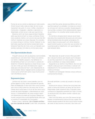 AÇÃO LÍDERES MISSÃO24
Portas de serviço acham-se abertas por toda a parte.
Acham-se por todo o lado ao redor de nós os que
necessitam de auxílio. A viúva, o órfão, o doente e o
moribundo, o magoado, o abatido, o ignorante e o
desprezado, acham-se por onde quer que formos.
Devemos sentir ser nosso especial dever trabalhar
pelos que se encontram na nossa vizinhança. Pensai
como podereis melhor ir em socorro dos que não têm
nenhum interesse nas coisas religiosas. Ao visitardes
os vossos amigos e vizinhos, mostrai interesse no seu
bem-estar espiritual, da mesma maneira bem-estar
temporal. Falai-lhes de Cristo como um Salvador que
perdoa o pecado. Convidai os vizinhos para vossa
casa, e lede-lhes partes da preciosa Bíblia e de livros
que lhes explicam as verdades. Convidai-os a unirem-
se convosco em cânticos e orações. Nessas pequeni-
nas reuniões, o próprio Cristo estará presente, segun-
do prometeu, e os corações serão tocados pela Sua
graça.
Os membros de Igreja devem educar-se em fazer
essa obra. Ela é exatamente tão essencial como salvar
almas entenebrecidas dos países estrangeiros. En-
quanto alguns se preocupam com almas distantes,
experimentem ajudar os muitos dos que se acham na
sua própria pátria, trabalhando com igual diligência
pela salvação deles...
Ninguém passe por alto as pequenas oportunidades,
esperando por uma obra maior. Talvez executásseis
com êxito o trabalho pequeno, mas falhásseis re-
dondamente ao fazer um outro maior, e caísseis em
desânimo. É fazendo segundo as vossas forças o que
vos vem à mão que haveis de desenvolver capaci-
dade para uma obra de maior vulto. Desprezando as
oportunidades diárias, negligenciando as pequeninas
coisas que se acham bem perto, é que muitos se tor-
nam infrutíferos e secos.
Não dependais de ajuda humana. Olhai para além
das criaturas humanas, para Aquele que foi designa-
do por Deus para levar os nossos pesares, as nossas
penas, e satisfazer as nossas necessidades.
Apegando-se ao Senhor e Sua Palavra, dai início ao
trabalho onde quer que o encontreis, e avançai com
inabalável fé. É a fé na presença de Cristo que dá re-
sistência e firmeza.
Trabalhai com abnegado interesse, árduos esforços
e perseverante energia...
Lembrai-vos, em todo o vosso trabalho, que vos
achais ligados a Cristo, sendo uma parte do grande
Plano da Redenção. O amor de Cristo, numa corrente
que cura e vivifica, deve fluir da vossa vida. Ao bus-
cardes atrair outros para o círculo do Seu amor, que a
pureza da vossa linguagem, o desinteresse do vosso
serviço, o contentamento da vossa conduta, sejam
um testemunho ao poder da Sua graça. Oferecei ao
mundo uma tão pura e justa representação d’Ele, que
os homens O contemplem em Sua beleza...
Exaltai a Jesus, clamando: “Eis o Cordeiro de Deus
que tira o pecado do mundo” (João 1:29). Unicamente
Ele pode satisfazer o anseio do coração, e dar paz à
alma...
De século em século o Senhor tem procurado des-
pertar na alma dos homens um senso da Sua divina
fraternidade. Sede coobreiros Seus. Enquanto a des-
confiança e a separação penetram por todo o mundo,
os discípulos de Cristo devem revelar o espírito que
reina no Céu.
Falai como Ele falaria, aja como Ele haveria de agir.
Revelai constantemente a doçura do Seu caráter. Ma-
nifestai aquela opulência de amor que se acha na base
de todos os Seus ensinos e de todo o Seu trato com
Use Oportunidades Atuais
Represente Jesus
REVISTA MULTIPLIC PG AMT 2018.indd 24 15/05/2018 09:28:14
 