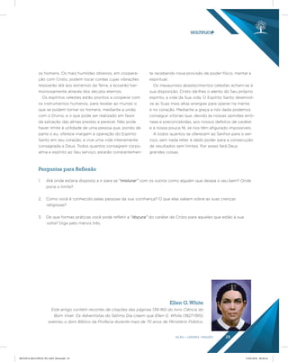 AÇÃO LÍDERES MISSÃO 25
1. Até onde estaria disposto a ir para se “misturar” com os outros como alguém que deseja o seu bem? Onde
poria o limite?
2. Como você é conhecido pelas pessoas da sua vizinhança? O que elas sabem sobre as suas crenças
religiosas?
3. De que formas práticas você pode refletir a “doçura” do caráter de Cristo para aqueles que estão à sua
volta? Diga pelo menos três.
Perguntas para Reflexão
os homens. Os mais humildes obreiros, em coopera-
ção com Cristo, podem tocar cordas cujas vibrações
ressoarão até aos extremos da Terra, e ecoarão har-
moniosamente através dos séculos eternos.
Os espíritos celestes estão prontos a cooperar com
os instrumentos humanos, para revelar ao mundo o
que se podem tornar os homens, mediante a união
com o Divino, e o que pode ser realizado em favor
da salvação das almas prestes a perecer. Não pode
haver limite à utilidade de uma pessoa que, pondo de
parte o eu, oferece margem à operação do Espírito
Santo em seu coração, e vive uma vida inteiramente
consagrada a Deus. Todos quantos consagram corpo,
alma e espírito ao Seu serviço, estarão constantemen-
te recebendo nova provisão de poder físico, mental e
espiritual.
Os inexauríveis abastecimentos celestes acham-se à
sua disposição. Cristo dá-lhes o alento do Seu próprio
espírito, a vida da Sua vida. O Espírito Santo desenvol-
ve as Suas mais altas energias para operar na mente
e no coração. Mediante a graça a nós dada podemos
conseguir vitórias que, devido às nossas opiniões erró-
neas e preconcebidas, aos nossos defeitos de caráter,
e à nossa pouca fé, se nos têm afigurado impossíveis.
A todos quantos se oferecem ao Senhor para o ser-
viço, sem nada reter, é dado poder para a consecução
de resultados sem limites. Por esses fará Deus
grandes coisas.
Ellen G.White
Este artigo contém recortes de citações das páginas 139-160 do livro Ciência do
Bom Viver. Os Adventistas do Sétimo Dia creem que Ellen G. White (1827-1915)
exerceu o dom Bíblico da Profecia durante mais de 70 anos de Ministério Público.
REVISTA MULTIPLIC PG AMT 2018.indd 25 15/05/2018 09:28:16
 