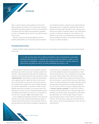 AÇÃO LÍDERES MISSÃO30
fazer o que for preciso para ajuda-los e por último,
depois desses três passos (4) é natural que a pessoa
atendida fique grata e passe a confiar no seu benfeitor
e é deste ponto em diante que passamos a apresen-
tar-lhes o evangelho eterno que é a cura definitiva em
Jesus Cristo.
Buscar outras formas de evangelismo fora do
padrão apresentado por Cristo não passa de pirotec-
nia, projetos humanos, calorias vazias, destituídos da
aprovação divina. A igreja de Laodiceia não está em
posição de negociação, ela está no pó e precisa reco-
nhecer isso (pobre, miserável, cega e nua). Precisamos
levantar os olhos em direção ao nosso Senhor con-
fiantes no seu amor e se arrepender deixando todas
nossas vaidades de lado e nos humilhar diante dAque-
le que é o cabeça da igreja.
Já se passaram cerca de oito anos desde a publica-
ção deste documento e poucas mudanças podem ser
notadas. Para avançarmos para além da certeza que
já temos como organização, de que precisamos mudar
“drasticamente”, será preciso mudar individualmente
como igreja e esse é o apelo do Senhor Jesus para
nós. Cada membro do corpo de Cristo deve assumir
um compromisso pessoal com Jesus nestas duas áre-
as que são inseparáveis: comunhão e missão. Nosso
paladar pervertido centrado no eu precisa estar cen-
tralizado em Cristo. E isso só é possível quando temos
intimidade (comunhão) com Jesus ao nos sentarmos
com ele dia a dia para “cear” (Apocalipse 3:20).
A pior tragédia da igreja de Laodiceia é ter Jesus do
lado de fora e achar que Ele está do lado de dentro,
simplesmente porque temos uma instituição forte ou
porque algumas metas foram atingidas na igreja local
se sentimos ricos e abastados. No entanto, se minha
comunhão depende apenas dos programas e maté-
rias da instituição, se o meu evangelismo só acontece
se eu tiver material dado pela instituição em datas
específicas, se toda minha vida espiritual está centra-
da na instituição... quero lhe informar que infelizmente
você é um típico laodicense! Oh igreja mórbida, não se
esconda atrás dos pacotes! Se envolva pessoalmen-
te com Cristo e tenha os mesmos objetivos dEle que
é “buscar e salvar o perdido” (Lucas 19:10). Solte as
amarras e abra a porta do reino, mexa-se! Diga não a
soberba, as calorias vazias, os programas destituídos
de significado, sem continuidade, foquem naquilo
que trará glorias para o nosso Senhor e não para os
homens. Tome teu leito e ande, em nome do Senhor
Jesus, pois a vitória já está garantida, o limiar do reino
está próximo!
Desde de 2010 a Igreja Adventista do Sétimo Dia como instituição tem reconhecido por meio de documento
oficial que:
Considerações finais
[...] a não ser que haja uma mudança dramática, não concluiremos a comissão
celestial nesta geração. A despeito de nossos melhores esforços, todos os nos-
sos planos, estratégias e recursos são incapazes de concluir a missão dada por
Deus para sua glória na Terra. (O dom prometido por Deus, p. 8)
REVISTA MULTIPLIC PG AMT 2018.indd 30 15/05/2018 09:28:22
 