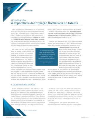 AÇÃO LÍDERES MISSÃO4
É bem verdade que tempo é algo precioso e que
vale até muito dinheiro. Também é verdade que ele
anda escasso em nossos dias, entretanto, nenhum
líder irá consideravelmente longe sem a obtenção de
conhecimento que está disponível nos livros, por mais
que se tente argumentar que não há tempo disponível
para se gastar com leitura. Se fosse possível estar se-
manalmente com líderes bem-sucedidos para receber
deles ensino e orientação seria algo extraordinário.
Quanto se pagaria por uma semana de aulas parti-
culares com Ben Carson, o famoso neurocirurgião e
atual ministro dos EUA? Ou que tal um curso sobre
serviço social ministrado por Madre Teresa de Calcutá
(se ela ainda estivesse viva)? No entanto, isso é possí-
vel através dos livros que foram escritos por eles ou
sobre eles.
Existem pessoas que lutaram arduamente para
encontrar caminhos melhores, inclusive para o geren-
Uma das tentações mais comuns do ser humano é
achar que não precisa atualizar-se e desenvolver-se.
É mais fácil acomodar-se nos conhecimentos adqui-
ridos e solidificados. As pessoas que cedem a essa
tentação, comumente comentam: “Sempre foi assim”,
ou “Sempre ﬁz dessa maneira”. Será que o “sempre”
não seria uma desculpa para permanecer na zona de
conforto e infelizmente perder valiosas oportunidades
de crescimento e desenvolvimento pessoal?
Bill Gates com seus mais de 79 bi-
lhões de dólares poderia pensar que
pode todas as coisas. O australiano
Terence Tao poderia imaginar que
pode resolver quase todos os pro-
blemas matemáticos uma vez que
ele tem o QI mais alto do mundo. O
Jamaicano Usain Bolt poderia dizer
que é insuperável quando se trata
de velocidade e Mariusz Pudizia-
nowski, o homem mais forte do mundo, poderia achar
que ninguém é capaz de intimidá-lo. Porém, todos
eles têm algo em comum: a constante lembrança de
que precisam se desenvolver diariamente para perma-
necerem no topo. Ninguém pode afirmar que é capaz
de fazer bem, qualquer que seja a atividade, por muito
Atualizando…
A Importância da Formação Continuada de Líderes
1. Ler, Ler e Ler Mais um Pouco
tempo, sem o continuo desenvolvimento. A escritora
e profetisa Ellen White afirma que “o primeiro dever
[de cada ser humano] para com Deus e [e com seus]
semelhantes é o do desenvolvimento próprio” (Con-
selhos Sobre Regime Alimentar, p. 15).
Uma vez que se entenda que não é adequado deixar
alguém sem desenvolver-se e que o desenvolvimento
pleno não acontece simplesmente dando um único
“empurrãozinho” na jornada de
aprendizado desse alguém, o papel
de um líder ganha ampla respon-
sabilidade no sentido de que seu
grupo precisará dele com todas as
capacidades que puder ampliar.
No ambiente dos pequenos gru-
pos, essa ferramenta tão poderosa
para se desenvolver discipulado, a
ampliação da capacidade de liderar
é de suma importância, pois não
se trata apenas de uma melhoria de performance,
mas um aumento significativo na tarefa de influenciar
vidas. Porém, saber de algo não resolve muita coisa
se o “como fazer” não ficar claro. Sendo assim, alguns
pontos podem ajudar na prática da formação
de liderança.
“o primeiro dever [de
cada ser humano] para
com Deus e [e com seus]
semelhantes é o do
desenvolvimento próprio”
Conselhos Sobre Regime
Alimentar, p. 15
REVISTA MULTIPLIC PG AMT 2018.indd 4 15/05/2018 09:27:49
 