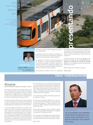 DIRECTOR:
                  Damian Uclés




                                                                                                                                     presentando
     DISEÑO y MAQUETACIóN:
                    Crehaz

        FOTOGRAFÍA PORTADA:
         Félix Sánchez-Luengo

                   IMPRESIóN:
                 Gráficas Estilo

   ---------------------------

    Avda. Alfonso el X el Sabio
                     46, 5º Izda.
              ALICANTE 03004
             Tel. 9020 014 592
info@dejatellevarenalicante.es
                  dejatellevar.es




                                               Fotografía: Julio Pérez
                                                                         Tienen en sus manos el primer ejemplar de la publica-    de transporte asociada, tendrán aquí su tratamiento
                                                                         ción “ Déjate llevar”.                                   como piezas de un puzle que solo tiene sentido cuan-
                                                                                                                                  do intervienen en una oferta combinada, bien estruc-
                                                                         La vocación de este nuevo medio es el mundo del tu-      turada y coherente ofreciendo el mejor servicio a la
                                                                         rismo y del transporte en la Costa Blanca; tratado con   comunidad.
                                                                         rigor técnico pero accesible a todos los públicos.
                                                                                                                                  El turismo sostenible es otro de los objetivos de di-
                                                                         La implantación reciente de nuevas infraestructuras      fusión de este medio, del que la ASOCIACIóN DE PE-
                                                  Damian Uclés           de transporte en nuestra Comunidad, evidencia un         RIODISTAS y ESCRITORES DE TURISMO DE ALICANTE
                                                                         nuevo futuro susceptible de propiciar importantes y      (AAPET), será un colaborador esencial, a través del Ob-
                                     La   vocación de este               novedosas iniciativas de desarrollo estratégico. Una
                                                                         nueva etapa de la que esta publicación, pretende ha-
                                                                                                                                  servatorio de Turismo.

                                    nuevo medio es el mundo              cerse eco y potenciar desde sus páginas.                 Muchas gracias por su acogida y un saludo.
                                    del turismo y el transporte en la
                                             Comunidad Valenciana        Toda tipología de mofdelo turístico y su moldalidad      Damian Uclés.



                                                                                                               Valor institucional

Alicante
NUEVO TRANSPORTE PÚBLICO DE ALICANTE. EL TRAM
                                                                   Pero los tiempos de crisis son tiempos de oportunidad;
                                                                   y un nuevo equipo de Dirección decidió emprender una
                                                                   emocionante experiencia profesional de subsistencia.
                                                                   Con el apoyo de unos cuantos y el escepticismo si no la
Este ambicioso proyecto de transporte público nace                 crítica y oposición de otros, mediante una serie de no-
de la modernización del histórico Trenet de la Marina              vedosas y arriesgadas iniciativas de gestión cambiaron
(1914); y aunque su implantación en Alicante se decide             la historia del Tren de la Marina.
políticamente en 1999, realmente se empieza a forjar
en 1987, con la transferencia del Tren de la Marina a              Tras las elecciones de 1995, una decidida apuesta polí-
Ferrocarrils de la Generalitat Valenciana. (F.G.V.)                tica propicia el milagro.

Transcurrían tiempos difíciles para el ferrocarril debido          En una reunión estratégica celebrada en el coche sa-
a la fuerte competencia de la carretera, que había dado            lón del Limón Exprés, en Benidorm, y tras barajar todas
al traste con muchas líneas ferroviarias, llevándolas a la         las alternativas posibles, se decide acometer la cons-
descapitalización, la obsolescencia o el cierre definitivo.        trucción del TRAM , desapareciendo definitivamente el
                                                                   fantasma del cierre.
El Tren de la Marina de Alicante no fue ajeno a esta
coyuntura. En 1987, su estado de conservación era pre-             El tramo piloto se pone en marcha en 1999 y la primera           D. Mario Flores, Conseller de Infraestructaras de la
cario y obsoleto. La demanda de viajeros permanecía                línea comercial del TRAM, Puerta del Mar - El Campello           Comunidad Valenciana.
estancada bajo mínimos alarmantes y sus instalacio-                se inaugura el 15 de agosto del 2003.                            En la actualidad, una imparable
nes inmersas en un abandono generalizado. La planti-
lla de 150 empleados subsistía en la incertidumbre, la             En la actualidad, una imparable secuencia de realizacio-         secuencia de realizaciones y pro-
desmoralización, la desilusión y la baja productividad,            nes y proyectos vienen perfilando el modelo de trans-            yectos vienen perfilando el mo-
acuciada por el fantasma del cierre. Así las cosas, la             porte más moderno del mundo en Alicante: EL TRAM.
decisión del cierre de la Línea planeaba entre los obje-                                                                            delo de transporte más moderno
tivos políticos.                                                   Damian Uclés                                                     del mundo...
 
