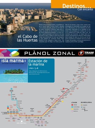 Destinos...
                                                                                                        Con encanto




                                                     Desde la Plaza de Sergio Cardell, un agradable pa-   Cabo de las Huertas y, bajo el faro, nuestra vista
                                                     seo te llevará hasta el mismo litoral y, descalzo    contemplará la inmensidad de las playas de San
                                                     o con calzado adecuado, pasarás por las Calas de     Juan y Muchavista, con siete kilómetros de arena
                                                     los Judíos, Cantalares y Palmeras, todas ellas nu-   continuada, urbanizados en su totalidad, en una
                                                     distas. Las paredes de roca muestran los estratos    amplia zona protegida por la bahía que se cie-
                                                     del último plegamiento geológico; su forma con-      rra al nordeste por el Cabo de la Nao y por las
                                                     vexa, aspecto picoteado y los huecos en las losas    montañas que envuelven el amplio llano de la

                      el Cabo de                     que barre el agua, se deben al viento que arrastra
                                                     a baja altura partículas de arena que desgastan
                                                                                                          comarca metropolitana de Alicante. Ambas playas
                                                                                                          están dotadas de todos los servicios que las han


                     las Huertas
                                                     la roca, poblada por numerosos fósiles, lapas,       hecho acreedoras de la Bandera Azul de la Unión
                                                     bellotas de mar, cangrejos y negros erizos, que      Europea. Hay paradas y motivos para detenerse en
                                                     evitaremos pisar. Al llegar a la misma punta del     cualquier punto de ellas. Luis Seguí




                                   Estación de
Un mundo con personalidad propia
                                   la marina
                                   LÍNEA     L-4
                                   Avda. villajoyosa s/n 03016 alicante.
                                   965 26 57 28 · alicante@islamarina.com
                                   www.islamarina.com
 