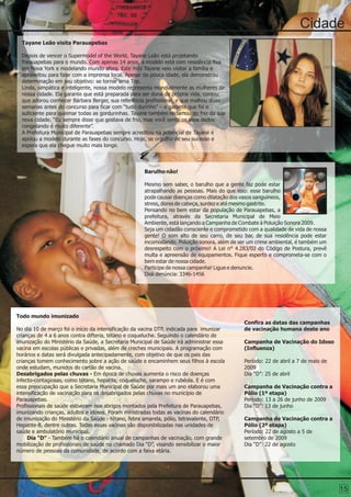 Cidade
  Tayane Leão visita Parauapebas

  Depois de vencer o Supermodel of the World, Tayane Leão está projetando
  Parauapebas para o mundo. Com apenas 14 anos, a modelo está com residência fixa
  em Nova York e modelando mundo afora. Este mês Tayane veio visitar a família e
  aproveitou para falar com a imprensa local. Apesar da pouca idade, ela demonstrou
  determinação em seu objetivo: se tornar uma Top.
  Linda, simpática e inteligente, nossa modelo representa mundialmente as mulheres de
  nossa cidade. Ela garante que está preparada para ser dona da própria vida, contou
  que adorou conhecer Bárbara Berger, sua referência profissional, e que malhou duas
  semanas antes do concurso para ficar com “tudo durinho” – e garante que foi o
  suficiente para queimar todas as gordurinhas. Tayane também reclamou do frio da sua
  nova cidade. “Eu sempre disse que gostava de frio, mas você sentir os seus dedos
  congelando é muito diferente”.
  A Prefeitura Municipal de Parauapebas sempre acreditou na potencial de Tayane e
  apoiou a modelo durante as fases do concurso. Hoje, se orgulha de seu sucesso e
  espera que ela chegue muito mais longe.



                                                     Barulho não!

                                                     Mesmo sem saber, o barulho que a gente faz pode estar
                                                     atrapalhando as pessoas. Mais do que isso: esse barulho
                                                     pode causar doenças como dilatação dos vasos sanguineos,
                                                     stress, dores de cabeça, surdez e até mesmo gastrite.
                                                     Pensando no bem estar da população de Parauapebas, a
                                                     prefeitura, através da Secretaria Municipal de Meio
                                                     Ambiente, está lançando a Campanha de Combate à Poluição Sonora 2009.
                                                     Seja um cidadão consciente e comprometido com a qualidade de vida de nossa
                                                     gente! O som alto de seu carro, de seu bar, de sua residência pode estar
                                                     incomodando. Poluição sonora, além de ser um crime ambiental, é também um
                                                     desrespeito com o próximo! A Lei n° 4.283/02 do Código de Postura, prevê
                                                     multa e apreensão de equipamentos. Fique esperto e comprometa-se com o
                                                     bem estar de nossa cidade.
                                                     Participe de nossa campanha! Ligue e denuncie.
                                                     Disk denúncia: 3346-1456




Todo mundo imunizado
                                                                                             Confira as datas das campanhas
No dia 10 de março foi o início da intensificação da vacina DTP, indicada para imunizar      de vacinação humana deste ano
crianças de 4 a 6 anos contra difteria, tétano e coqueluche. Seguindo o calendário de
imunização do Ministério da Saúde, a Secretaria Municipal de Saúde irá administrar essa      Campanha de Vacinação do Idoso
vacina em escolas públicas e privadas, além de creches municipais. A programação com         (Influenza)
horários e datas será divulgada antecipadamente, com objetivo de que os pais das
crianças tomem conhecimento sobre a ação de saúde e encaminhem seus filhos à escola          Período: 22 de abril a 7 de maio de
onde estudam, munidos do cartão de vacina.                                                   2009
Desabrigados pelas chuvas - Em época de chuvas aumenta o risco de doenças                    Dia “D”: 25 de abril
infecto-contagiosas, como tétano, hepatite, coqueluche, sarampo e rubéola. E é com
essa preocupação que a Secretaria Municipal de Saúde por mais um ano elaborou uma            Campanha de Vacinação contra a
intensificação de vacinação para os desabrigados pelas chuvas no município de                Pólio (1ª etapa)
Parauapebas.                                                                                 Período: 13 a 26 de junho de 2009
Profissionais de saúde estiveram nos abrigos montados pela Prefeitura de Parauapebas,        Dia “D”: 13 de junho
imunizando crianças, adultos e idosos. Foram ministradas todas as vacinas do calendário
de imunização do Ministério da Saúde - tétano, febre amarela, pólio, tetravalente, DTP,      Campanha de Vacinação contra a
Hepatite-B, dentre outras. Todas essas vacinas são disponibilizadas nas unidades de          Pólio (2ª etapa)
saúde e ambulatório municipal.                                                               Período: 22 de agosto a 5 de
     Dia “D” - Também há o calendário anual de campanhas de vacinação, com grande            setembro de 2009
mobilização de profissionais de saúde no chamado Dia “D”, visando sensibilizar o maior       Dia “D”: 22 de agosto
número de pessoas da comunidade, de acordo com a faixa etária.




                                                                                                                                   15
 