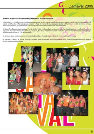 Carnaval 2009


Milhares de pessoas lotaram a Praça de Eventos no carnaval 2009

Entre os dias 21 e 24 de fevereiro, o Brasil parou para vivenciar um dos maiores espetáculos da cultura brasileira, o carnaval. Em Parauapebas, não
poderia ser diferente: milhares de pessoas lotaram a Praça de Eventos do município para celebrar a folia. Homem vestido de mulher, garis que
deram show de samba, blocos animados e escolas de samba muito bem ornamentadas animaram a festa.

Os blocos Tererê da Liberdade, Vai Laaa, Pec, do Barrão, Tribal, É o Bicho, Caldirão, Jecas, Levada (Marafolia), Cala Boca e me Beija, Arrastão Pai
Dégua, Piu Piu, Nessa Onda eu Vou, Samuray, do Povão, Bye Bye e Bicho Papão fizeram a festa dos foliões na maratona de apresentações, que
aconteceu entre os dias 21, 23 e 24 de fevereiro.

No domingo, 22, as escolas de samba Sol Nascente, Eles e Elas e Mocidade Independente do Primavera animaram a festa.

Os DJs Alex e Lobato e as bandas Forrozão Chocolate, Balanço Turbinado, Mahrco Monteiro e banda e Techno Mania completaram a alegria
durante os quatros dias de festas.




                                                                                                                                                  19
 