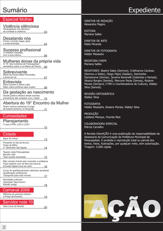 Sumário                                                                            Expediente
Especial Mulher                                DIRETOR DE REDAÇÃO
                                               Alexandre Magno
Violência silênciosa
Parauapebas cria estrutura
de combate à violência                   03    EDITORA
                                               Mariana Salles
Desatando nós                                  DIRETOR DE ARTE
Como o mundo reagiu após
a onda feminista                         04    Pablo Miranda

Sucesso profissional                           DIRETOR DE FOTOGRAFIA
O trabalho mexendo
com a auto estima                              Helder Messiahs
                                         06

Mulheres donas da própria vida                 REDATORA CHEFE
O 19° das mulheres de Parauapebas              Mariana Salles
sensibiliza sobre a Lei Maria da Penha   06
                                               REDATORES: Beatriz Sales (Semma), Cristhianne Cardoso
Sobrevivente                                   (Semmu e Sefaz), Diego Pajeú (Seplan), Deicharles
Maria da Penha Maia Fernandes,
a dona da Lei                            07    Damascena (Semas), Janaina Ravanelli (Gabinete e Semad),
                                               Jéssica Borges (Semed), Marcyne Paula (Semsa), Rosiere
Entrevista                                     Morais (Sempror, CTRH e Coordenadoria de Cultura), Waldyr
Darci Lermen e Jelma Leite
falam sobre políticas para mulher        08    Silva (Semob)
Da gestação ao nascimento                      REVISÃO ORTOGRÁFICA
Saúde pública oferece desde exames
preventivos até cuidados com o bebê            Waldyr Silva
                                         10
Abertura do 19° Encontro da Mulher             FOTOGRAFIA
Quem marcou presença no jogo                   Helder Messiahs, Rosiere Morais, Waldyr Silva
de futebol feminino no Rosenão           11
                                               PRODUÇÃO
Curiosidades                                   Leidiane Marque, Vicente Reis
Planejamento
O que é PPA, LDO e LOA?                        COLABORADORA ESPECIAL
                                         12    Márcia Carvalho

Cidade                                         A Revista InterAÇÃO é uma publicação de responsabilidade da
Água de março
                                               Assessoria de Comunicação da Prefeitura Municipal de
                                         13    Parauapebas. É proibida a reprodução total ou parcial dos
Presente no Dia da Árvore
Festa do Milho
                                               textos, fotos, ilustrações, por qualquer meio, sem autorização.
2° Seminário das Águas                   14    Tiragem: 5.000 cópias
Tayane visita Parauapebas
Barulho não!
Todo mundo imunizado                     15
Não compre imóvel sem consultar a prefeitura
Fique esperto com as filas dos bancos
Inclusão digital inicia em abril        16
Curso de aperfeiçoamento valorizam sevidores
Qualificação profissional
Transporte para todo mundo              17
Novidades culturais
Operação Tapa buraco
Retrato antigo                           18
Carnaval 2009
Milhares de pessoas lotaram
a Praça de Eventos                       19

Servidor nota 10                               inter
Vera Lúcia da Semob
                                         20


                                                   AÇÃO
2
 