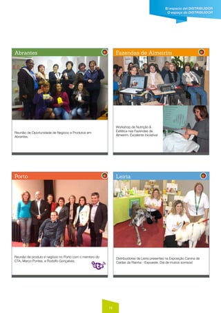 19
El espacio del distribuidor
O espaço do distribuidor
Reunião de Oportunidade de Negócio e Produtos em
Abrantes.
Reunião de produto e negócio no Porto com o membro do
CTA, Marco Pontes, e Rodolfo Gonçalves.
Workshop de Nutrição &
Estética nas Fazendas de
Almeirim. Excelente iniciativa!
Distribuidores de Leiria presentes na Exposição Canina de
Caldas da Rainha - Expoeste. Dia de muitos sorrisos!
Abrantes
Porto
Fazendas de Almeirim
Leiria
 