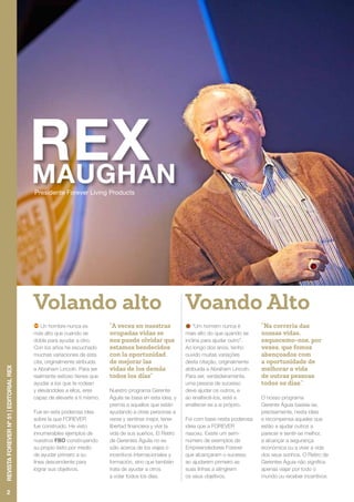 Presidente Forever Living Products
Volando alto Voando Alto
Un hombre nunca es
más alto que cuando se
dobla para ayudar a otro.
Con los años he escuchado
muchas variaciones de esta
cita, originalmente atribuida
a Abraham Lincoln. Para ser
realmente exitoso tienes que
ayudar a los que te rodean
y elevándoles a ellos, eres
capaz de elevarte a ti mismo.
Fue en esta poderosa idea
sobre la que FOREVER
fue construido. He visto
innumerables ejemplos de
nuestros FBO construyendo
su propio éxito por medio
de ayudar primero a su
línea descendente para
lograr sus objetivos.
“A veces en nuestras
ocupadas vidas se
nos puede olvidar que
estamos bendecidos
con la oportunidad
de mejorar las
vidas de los demás
todos los días”
Nuestro programa Gerente
Águila se basa en esta idea, y
premia a aquellos que están
ayudando a otras personas a
verse y sentirse mejor, tener
libertad financiera y vivir la
vida de sus sueños. El Retiro
de Gerentes Águila no es
sólo acerca de los viajes o
incentivos internacionales y
formación, sino que también
trata de ayudar a otros
a volar todos los días.
“Um homem nunca é
mais alto do que quando se
inclina para ajudar outro”.
Ao longo dos anos, tenho
ouvido muitas variações
desta citação, originalmente
atribuida a Abraham Lincoln.
Para ser, verdadeiramente,
uma pessoa de sucesso
deve ajudar os outros, e
ao enaltecê-los, está a
enaltecer-se a si próprio.
Foi com base nesta poderosa
ideia que a FOREVER
nasceu. Existe um sem-
número de exemplos de
Empreendedores Forever
que alcançaram o sucesso
ao ajudarem primeiro as
suas linhas a atingirem
os seus objetivos.
“Na correria das
nossas vidas,
esquecemo-nos, por
vezes, que fomos
abençoados com
a oportunidade de
melhorar a vida
de outras pessoas
todos os dias.”
O nosso programa
Gerente Águia baseia-se,
precisamente, nesta ideia
e recompensa aqueles que
estão a ajudar outros a
parecer e sentir-se melhor,
a alcançar a segurança
económica ou a viver a vida
dos seus sonhos. O Retiro de
Gerentes Águia não significa
apenas viajar por todo o
mundo ou receber incentivos
2
RevistaFOREVERnº51|EDITORIALREX
 