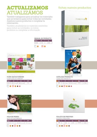 FLYER QUÉ ES FOREVER
FLYER QUÉ ES FOREVER
Ref. P C PT
978 1,40€ (10 uds.) 1,16€ (10 uds.) ???
CATÁLOGO PRODUCTO
CATALOGO PRODUTO
Ref. P C Ref. PT
659 4€ (10 uds.) 3,31€ (10 uds.) 9109 0,70€
fichas nuevos productos
MANUAL DE PRODUCTO
Ref. P C
9590 6,15€ 5,08€
HOJA DE PEDIDO
NOTA DE ENCOMENDA
Ref. P C PT
502 1€ (10 uds.) 0,83€ (10 uds.) 1€ (10 uds.)
FOLLETO DE PRESTIGIO
FOLHETO PRESTÍGIO
Ref. P C Ref. PT
796 1,54€ 1,27€ 10036 1,60€
ACTUALIZAMOS
ATUALIZÁMOS
También trabajamos para actualizar los materiales
que ya teníamos para incluir todas las novedades,
nuestros nuevos productos o completar la
información.
Também atualizámos os materiais existentes
para incluir as novidades, os novos
produtos ou completar a informação.
17
 