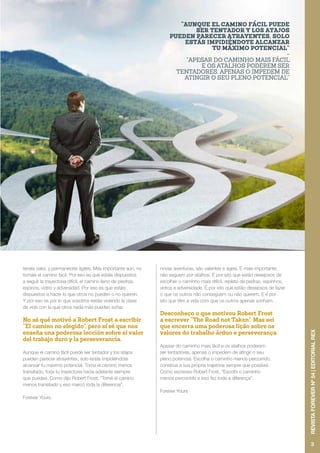 tenéis valor, y permanecéis ágiles. Más importante aún, no
tomáis el camino fácil. Por eso es que estáis dispuestos
a seguir la trayectoria difícil, el camino lleno de piedras,
espinos, vidrio y adversidad. Por eso es que estáis
dispuestos a hacer lo que otros no pueden o no quieren.
Y por eso es por lo que vosotros estáis viviendo la clase
de vida con la que otros nada más pueden soñar.
No sé qué motivó a Robert Frost a escribir
“El camino no elegido”, pero sí sé que nos
enseña una poderosa lección sobre el valor
del trabajo duro y la perseverancia.
Aunque el camino fácil puede ser tentador y los atajos
pueden parecer atrayentes, solo estás impidiéndote
alcanzar tu máximo potencial. Toma el camino menos
transitado, forja tu trayectoria hacia adelante siempre
que puedas. Como dijo Robert Frost, “Tomé el camino
menos transitado y eso marcó toda la diferencia”.
Forever Yours.
“AUNQUE EL CAMINO FÁCIL PUEDE
SER TENTADOR Y LOS ATAJOS
PUEDEN PARECER ATRAYENTES, SOLO
ESTÁS IMPIDIÉNDOTE ALCANZAR
TU MÁXIMO POTENCIAL”
-
“APESAR DO CAMINHO MAIS FÁCIL
E OS ATALHOS PODEREM SER
TENTADORES, APENAS O IMPEDEM DE
ATINGIR O SEU PLENO POTENCIAL”
novas aventuras, são valentes e ágeis. E mais importante,
não seguem por atalhos. É por isto que estão desejosos de
escolher o caminho mais difícil, repleto de pedras, espinhos,
vidros e adversidade. É por isto que estão desejosos de fazer
o que os outros não conseguem ou não querem. E é por
isto que têm a vida com que os outros apenas sonham.
Desconheço o que motivou Robert Frost
a escrever “The Road not Taken”. Mas sei
que encerra uma poderosa lição sobre os
valores do trabalho árduo e perseverança.
Apesar do caminho mais fácil e os atalhos poderem
ser tentadores, apenas o impedem de atingir o seu
pleno potencial. Escolha o caminho menos percorrido,
construa a sua própria trajetória sempre que possível.
Como escreveu Robert Frost, “Escolhi o caminho
menos percorrido e isso fez toda a diferença”.
Forever Yours
3
REVISTAFOREVERNº54|EDITORIALREX
 