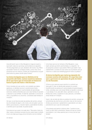 Una afirmación que oí a Rex Maughan en alguna ocasión y
que repito cada vez que tengo oportunidad es la siguiente:
“Te has preguntado por qué, alrededor del mundo, hay FBO’s
que tardan menos en conseguir el éxito y otros más. Si los
productos son los mismos y el plan de compensación es igual
para todos los países donde opera Forever”
La única incógnita que es distinta en la
ecuación del éxito, somos nosotros mismos.
Es lo que hace que el recorrido se balancee
hacia el polo del éxito o del fracaso.
Cómo transitas por ese camino, es la variable que debes
gestionar y si decides recorrer tu senda hacia el éxito,
transformando piedras en oportunidades de aprendizaje,
entonces, habrás entendido que curar esas heridas te ayudará
a alcanzar lo que anhelas. Si además, aprendes a curar las de
otros, a ayudarles en su recorrido, convertirás esas heridas en
vocación.
Así que, no se trata de quitar las piedras del camino, porque
las encontrarás de algún u otro modo, sino de saber curar los
daños que producen, a hacerlo rápido y aprendiendo de ellos,
a asimilar que lo que duele, te puede ayudar.
Una persona que quiero me suele decir: “Recuerda, todos los
días, vuelve a amanecer aunque hoy las nubes hayan ocultado
el sol, solo deja que el agua de la tormenta cure tus heridas”.
Un abrazo
Uma frase que ouvi em tempos a Rex Maughan, e que
repito sempre que tenho oportunidade, é a seguinte: “Já
se perguntou porque é que existem FBO’s que obtêm mais
rapidamente o sucesso do que outros se os produtos são os
mesmos e o plano de marketing igual em todos os países?”
A única incógnita que varia na equação do
sucesso somos nós mesmos. É o que faz com
que o percurso se aproxime do polo do êxito
ou do fracasso.
A forma como percorre esse caminho é a variável que
deve gerir. E caso se decida pela estrada do sucesso,
transformando as pedras em oportunidades de aprendizagem,
então, percebeu que curar essas feridas vai ajudá-lo a alcançar
o que deseja. E se, para além disso, aprender a curar as
feridas dos outros, a ajudá-los no seu percurso, converterá
essas feridas em vocação.
Assim, não se trata de retirar as pedras do caminho, porque vai
encontrá-las de uma forma ou de outra, mas sim de curar as
feridas que provocam, rapidamente e aprendendo com elas,
percebendo que o que doi pode ajudar.
Uma pessoa que aprecio costuma dizer: “Lembra-te que
todos os dias volta a amanhecer. Apesar de hoje as nuvens
esconderem o sol, deixa apenas que a chuva cure as tuas
feridas”.
Um abraço.
5
REVISTAFOREVERNº54|EDITORIALJOAQUÍNGARCÍA
 