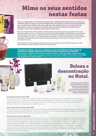 Mime os seus sentidos
nestas festas
17
REVISTAFOREVERNº57|PRODUCTO|PRODUTO
Aroma Spa Collection (Ref. 285)
Tudo o que necessita para desfrutar da melhor experiência de SPA no seu lar: relaxe com um agradável creme de massagem
(que pode misturar com qualquer Óleo Essencial), Relaxation Massage Lotion, Purifique-se e sinta a Paz com o Gel de duche,
Relaxation Shower Gel e deixe voar a sua imaginação submerso num banho com os incríveis e tonificantes Sais de Banho
Relaxation Bath Salts - puro prazer e bem-estar numa caixa.
Sonya®
Skin Care Collection (Ref. 282)
Uma oferta de amor para qualquer tipo de pele. Cinco fantásticos produtos para a limpeza, hidratação profunda e tratamento para
corrigir imperfeições e parecer mais jovem, todos juntos a trabalhar de maneira sinérgica para deixar a sua pele com um aspeto
fresco e radioso. Todos os produtos têm a mesma base: Aloe Vera.
Aloe Fleur de Jouvence®
(Ref. 337)
Uma das coleções de beleza mais eficazes jamais criada. Trata-se de uma linha com seis maravilhosos produtos, cada um deles
desenhado para cumprir uma função especial dentro da rotina diária mais completa para o cuidado da pele do rosto e pescoço. A
Forever Living Products trabalhou e investigou muito para conseguir uma mistura perfeita e efetiva: a combinação dos benefícios
tradicionalmente conhecidos como os últimos conhecimentos científicos da dermatologia moderna fazem de Fleur de Jouvence
uma linha excelente para que o passar dos anos não se note na sua pele. Consiga-o numa bonita embalagem, que inclui um
recipiente e colher de mistura assim como uma escova de aplicação da máscara. Os produtos que compõem este kit estão
disponíveis para venda individual, em alternativa, mas é apenas através do seu uso combinado que poderá desfrutar dos seus
benefícios no seu máximo expoente.
Deixe-se submergir nos aromas da temporada e experimente pessoalmente o poder dos
sentidos! Ofereça algo com personalidade, pleno de energia e outras sensações positivas
que se utilizam há milhares de anos, algo que não hidrata apenas a sua pele. Recorde
sensações e eleve o seu espírito. Receba todo o poder da natureza em estado puro.
Compre-o este mês e desfrute dele durante todo o ano!
RECEBA DE OFERTA* UMA VELA AROMÁTICA QUE CONTRIBUIRÁ PARA CRIAR UM
AGRADÁVEL AMBIENTE ENQUANTO DESFRUTA DOS PRODUTOS DA FOREVER.
Na compra de um tripack de Óleos Essenciais Forever (#512) e um Óleo Base (#505) receba de oferta uma
vela aromática. A oferta aplica-se também à compra do Aroma Spa kit (#285), do Sonya Skin Care kit (#282)
e do kit Aloe Fleur de Jouvence (#337). *Promoção válida de 16 de dezembro a 5 de janeiro e limitada ao stock existente.
Entre 16 de dezembro e 05 de janeiro, poderá receber uma bonita vela que o ajudará a criar uma
atmosfera ótima no seu lar e reforçar os benefícios dos potentes Óleos Essenciais puros da Forever
Living Products (ao comprar o Tripack): a frescura imediata da Menta especialmente selecionada
pela sua pureza, o Limão e a sua capacidade energizante e a doçura da Lavanda com maior riqueza
aromática. Três Óleos Essenciais da mais elevada qualidade, em formato 5 ml cada um, numa
embalagem de luxo.
Possivelmente a oferta mais perfeita deste ano e apenas durante este período. Aproveite...estas
festas ofereça Forever, Desfrute de Forever, Sinta Forever.
Este Natal, é mais fácil do
que nunca brilhar e sentir a
formosura da juventude.
Dê uma vista de olhos a
outras ofertas que lhe podem
interessar, os favoritos para a
beleza e descontração:
Beleza e
descontração
no Natal.
 