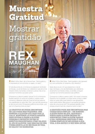 Presidente Forever Living Products
William Arthur Ward, dijo la famosa frase, “Sentir gratitud y
no expresarla es como envolver un regalo y no darlo.”
En esta época del año, al comenzar la preparación de Acción
de Gracias, una de las fiestas que celebramos cada año en los
Estados Unidos, las familias comienzan a pensar más en los
preciosos momentos que pasan juntos.
Empezamos a utilizar la palabra “gracias” en la conversación.
Nuestra atención se centra en la gratitud y nuestra mente
comienza a reflexionar sobre las cosas por las que estamos
muy agradecidos en estos dias. Pero, ¿por qué sólo pensamos
en ello una vez al año? Si expresar gratitud es tan simple, ¿por
qué no lo hacemos todos los días?
LA GRATITUD SE PUEDE ENCONTRAR
EN LAS COSAS MÁS PEQUEÑAS, UNA
SONRISA A ALGUIEN QUE PASA POR LA
CALLE, MANTENER LA PUERTA ABIERTA
PARA AYUDAR A PASAR A ALGUNA
PERSONA O INVERTIR UN PAR DE
MINUTOS PREGUNTANDO CÓMO HA SIDO
EL DÍA DE ALGUIEN. DAR GRACIAS ES UNA
FORMA SENCILLA DE MEJORAR SU VIDA,
SU SALUD Y SU BIENESTAR.
William Arthur Ward disse, “Sentir gratidão e não expressá-
la é como embrulhar um presente e não oferecê-lo.”
Nesta altura do ano, em que preparamos o dia de
Ação de Graças, uma das festividades que celebramos
anualmente nos Estados Unidos, as famílias começam
a pensar nos momentos preciosos que partilham.
Começamos a utilizar a palavra “grato” nas nossas conversas.
Centramo-nos na gratidão e a nossa mente começa a refletir
sobre as coisas pelas quais estamos mais agradecidos
nesta quadra festiva. Mas porque é que apenas pensamos
sobre isto uma vez por ano? Se expressar gratidão é tão
simples porque é que não o fazemos todos os dias?
A GRATIDÃO PODE SER ENCONTRADA NAS
COISAS MAIS SIMPLES – UM SORRISO
A QUEM PASSA NA RUA, SEGURAR A
PORTA PARA ALGUÉM ENTRAR OU
PERGUNTAR COMO ALGUÉM PASSOU
O DIA. EXPRESSAR GRATIDÃO É UMA
FORMA SIMPLES DE MELHORAR A SUA
VIDA, A SUA SAÚDE E O SEU BEM-ESTAR.
Muestra
Gratitud
Mostrar
gratidão
2
REVISTAFOREVERNº57|EDITORIALREX
 