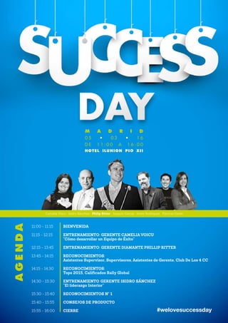 M A D R I D
0 5 • 0 3 • 1 6
D E 1 1 : 0 0 A 1 6 : 0 0
HOTEL ILUNION PIO XII
Camelia Voicu · Isidro Sánchez · Philip Ritter · Joaquín García · Javier Rodríguez · Patricia Cerón
11:00 - 11:15	BIENVENIDA
11:15 - 12:15	 ENTRENAMIENTO: GERENTE CAMELIA VOICU
	 “Cómo desarrollar un Equipo de Éxito”
12:15 - 13:45	ENTRENAMIENTO: GERENTE DIAMANTE PHILLIP RITTER
13:45 - 14:15	RECONOCIMIENTOS:
	 Asistentes Supervisor, Supervisores, Asistentes de Gerente, Club De Los 4 CC
14:15 - 14:30	RECONOCIMIENTOS:
	 Tops 2015, Calificados Rally Global
14:30 - 15:30	 ENTRENAMIENTO 	GERENTE ISIDRO SÁNCHEZ
	 “El liderazgo Interior”
15:30 - 15:40	 RECONOCIMIENTOS Nº 1
15:40 - 15:55	 CONSEJOS DE PRODUCTO
15:55 - 16:00	 CIERRE
AGENDA
#welovesuccessday
 