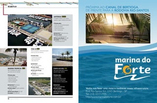 46 Náutica SudeSte
sãO sebastiãO Caraguatatuba
ubatuba
Paraty
mangaratiba
guarujá
ilhabela
angra dOs reis
bertiOga
marinas
ASTÚRIAS
Complexo náutico, com muitos
galpões, vagas e atrativos de clube
Pontos altos
l Posto de combustível próprio
l Bons guindastes
l Ótima área de lazer
l Bom restaurante
? Onde fica? Dentro do Cing
$ Como cobra?
A partir de R$ 55 por pé
$ Preço para 29 pés R$ 1 629
Contato: (13) 3354-3888;
marinasturias.com.br
PIER 26
Marina bastante conhecida também
pelos serviços de reforma
Pontos altos
l Oficinas de serviços
l Bons guindastes
l Boa área livre
? Onde fica?
No canal de Santos
$ Como cobra?
A partir de R$ 45 por pé
$ Preço para 29 pés:
R$ 1 320
Contato: (13) 3344-5500;
pier26.com.br
PORTO DO SOL
Tem uma rampa que avança
bastante água adentro
Pontos altos
l Ótima rampa
l Funciona todos os dias
l Está sendo reformada
l Tem piscina e restaurante
? Onde fica?
No canal de Bertioga
$ Como cobra?
Por tamanho de barco
$ Preço para 29 pés R$ 1 317
Contato: 13/3305-1584
MARINA TROPICAL
Bem localizada, tem píeres
que absorvem as marolas
Pontos altos
l Bons píeres móveis
l Boa área social
l Bonita localização
l Bom guindaste
? Onde fica? Na estrada
Guarujá-Bertioga
$ Como cobra? A partir de R$ 60
por pé
$ Preço para 29 pés R$ 1 740
Contato (13) 3305-1321
Venha nos fazer uma visita e conhecer nossa infraestrutura
Rod. Rio-Santos Km 224,5 Bertioga - SP
Tel.: (13) 3317-7705
http://www.marinadoforte.com.br/
PRÓXIMA AO CANAL DE BERTIOGA,
DE FRENTE PARA A RODOVIA RIO-SANTOS
 