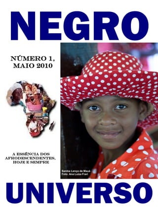 NEGRO
 Número 1,
 maio 2010




  A essência dos
afrodescendentes,
   hoje e sempre

                    Samba Lenço de Mauá
                    Foto: Ana Luiza Frari




UNIVERSO
 