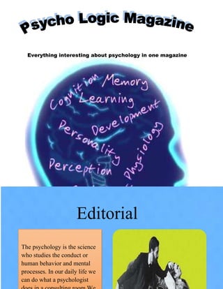 Everything interesting about psychology in one magazine




                       Editorial
The psychology is the science
who studies the conduct or
human behavior and mental
processes. In our daily life we
can do what a psychologist
 
