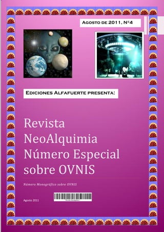 Agosto de 2011, Nº4




 Ediciones Alfafuerte presenta:




Revista
NeoAlquimia
Numero Especial
sobre OVNIS
Número Monográfico sobre OVNIS



Agosto 2011
 