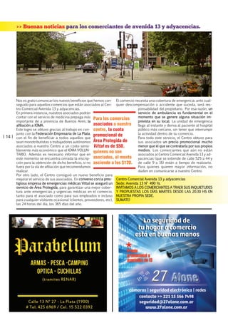 >> Buenas noticias para los comerciantes de avenida 13 y adyacencias.

| 14 |

Nos es grato comunicar los nuevos beneficios que hemos con- El comercio necesita una cobertura de emergencia: ante cualseguido para aquellos comercios que están asociados al Cen- quier descompensación o accidente que suceda, será restro Comercial Avenida 13 y adyacencias.
ponsabilidad del propietario. Por esa razón, un
servicio de ambulancia es fundamental en el
En primera instancia, nuestros asociados podrán
momento que se genere alguna situación imcontar con el servicio de medicina prepaga más Para los comercios
prevista en su local. La unidad de emergencia
importante de a provincia de Buenos Aires: la
asociados a nuestro llega al instante y deriva al paciente al hospital
afiliación a IOMA.
Este logro se obtuvo gracias al trabajo en con- centro, la cuota
público más cercano, sin tener que interrumpir
junto con la Federación Empresaria de La Plata, promocional de
la actividad dentro de su comercio.
con el fin de beneficiar a todos aquellos que
Para todo este servicio, el Centro obtuvo para
sean monotributistas o trabajadores autónomos Área Protegida de
sus asociados un precio promocional mucho
menor que el que se contrataría por sus propios
asociados a nuestro Centro a un costo sensi- Vittal es de $50,
medios. Los comerciantes que aún no están
blemente más económico que el IOMA VOLUN- quienes no son
asociados al Centro Comercial Avenida 13 y adTARIO. Además es necesario informar que en
yacencias (que se extiende de calle 525 a 44 y
este momento se encuentra cerrada la inscrip- asociados, el monto
de calle 9 a 16) están a tiempo de realizarlo.
ción para la obtención de dicho beneficio, si no asciende a los $120.
Para quienes quieren mayor información, no
fuera por la vía de afiliación que recomendamos
duden en comunicarse a nuestro Centro.
realizar.
Por otro lado, el Centro consiguió un nuevo beneficio para
mejorar el servicio de sus asociados. En convenio con la pres- Centro Comercial Avenida 13 y adyacencias
tigiosa empresa de emergencias médicas Vittal se aseguró un Sede: Avenida 13 N° 490 ½.
servicio de Área Protegida, para garantizar una mejor cober- INVITAMOS A LOS COMERCIANTES A TRAER SUS INQUIETUDES
tura ante emergencias y urgencias médicas en el comercio, Y PROPUESTAS LOS DÍAS MARTES DESDE LAS 20.30 HS EN
tanto para el asociado como para sus empleados e incluso NUESTRA PROPIA SEDE.
para cualquier visitante ocasional (clientes, proveedores, etc), SUMATE!
las 24 horas del día, los 365 días del año.

 