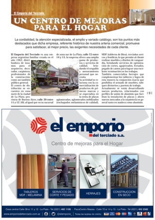 El Emporio del Terciado

La cordialidad, la atención especializada, el amplio y variado catálogo, son los puntos más
destacados que dicha empresa, referente histórico de nuestra arteria comercial, promueve
para satisfacer, al mejor precio, las exigentes necesidades de cada cliente.
El Emporio del Terciado es una empresa argentina familiar creada en el
año 1962, distribuidora de insumos
para
el
arquitecto, decorador, carpintero,
profesionales de
la construcción,
como así también
público general.
El centro de distribución se encuentra en zona
norte de la ciudad
de La Plata, provincia de Buenos Aires, calle 39 entre
11 y 12. Allí, al igual que en su sucursal

de zona sur de La Plata, calle 72 entre
14 y 15, la empresa ofrece una amplia
gama de productos y servicios de
calidad,
brindando el respaldo
y asesoramiento
personal que necesita.
Su actividad se relaciona con la comercialización de
productos de primeras marcas y
se especializa en
la venta de placas
aglomeradas, aglomerados nobilizados
(enchapados melamínicos de calidad),

MDF (tableros de ﬁbra), terciados ureicos y fenólicos, lo que permite al cliente
realizar muebles y diseños de vanguardia, brindando servicios de optimización de cortes, agujereados, fresados,
pegado de cantos para lograr una excelente terminación en los trabajos.
También comercializa herrajes que
complementan los tableros y logra de
esta manera la conjunción exacta que
posibilita el armado de muebles, tabiques divisorios y puestos de trabajo.
Actualmente se están desarrollando
nuevos productos, relacionados con
perﬁles de unión de aluminio que facilitan la instalación de placas y abren
nuevos mercados a la carpintería en general tanto en madera como aluminio.

|9|

 