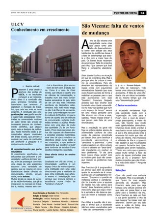 Jornal Nhô Balta Nº 0 de 2012                                                                                          PONTOS DE VISTA            P4



ULCV                                                                             São Vicente: falta de ventos
Conhecimento em crescimento
                                                                                 de mudança

                                                                                 A
                                                                                           ilha de São Vicente vive
                                                                                          mergulhada numa crise
                                                                                          que passa tanto pela
                                                                                          falta de desenvolvimen-
                                                                                 to como pela atitude dos seus
                                                                                 habitantes. As evidências dessa é
                                                                                 a taxa de desemprego que asso-
                                                                                 la a ilha com a maior taxa do
                                                                                 país. Os líderes locais reclamam
                                                                                 do governo por falta de projectos
                                                                                 para ilha, “que clamam que José
                                                                                 Maria e companhia abandona-
                                                                                 ram”.

                                                                                 Odair Varela é crítico na situação
                                                                                 em que se encontra a ilha. Mas o
                                                                                 principal alvo de críticas é mes-
                                                                                 mo os universitários. Para ele
                                        cluir a licenciatura já se encon-        deveriam ser representantes da         b é m        Hernani Delgado




P
                Rogério Andrade
                                        tram de bem com a labuta diá-            massa critica com argumentos           por falta de liderança”, “não
        assaram 5 anos desde a        ria. Como é o caso de Odair                reivindicativos fazendo que suas       temos uma cultura de liderança”,
        abertura das portas da        Varela, que estuda o quarto ano            vozes fossem ouvidos de forma a        acrescenta. A falta de uma refe-
        ULCV, e os resultados         de ciências de comunicação, e              mobilizar as pessoas para o que        rência cria um vácuo na socieda-
        começam a ser notáveis.       trabalha num dos mais concei-              está acontecendo com esse              de ao mesmo tempo que cria
Prova disso é a conclusão das         tuados semanários do país, além            “brasilim”. Francisco Delgado          uma “desorientação geral”.
duas primeiras fornalhas de           de ser um dos mais influentes              acredita que São Vicente está
licenciados que ansiosos já           escritores da blogosfera cabo-             tornando uma cidade universitá-        O factor económico
espreitam o mercado de traba-         verdiana. Não indo muito longe,            ria ma mas “não parece que num
lho, que cada vez mais se torna       no dia 4 de Março foi apresenta-           curto espaço de tempo” vamos           A sociedade mindelense hoje
exigente. A conclusão das pós-        do uma curta-metragem no cen-              ter uma massa pensante para            está perdendo muito com a
graduações em gestão escolar          tro cultural do Mindelo, em que a          São Vicente. As críticas a essa,       “exportação de tudo para a
e supervisão pedagógicas minis-       turma de quarto ano de ciências            suposta, “futura massa crítica” é      Praia”. Com o nível de desem-
tradas na universidade lusófona       de comunicação, vertente multi-            que pecam pela falta de uma            prego preocupante, a maior do
de Cabo Verde são provas da           média brindou o público Minde-             reivindicativa.                        país, São Vicente esta vendo
incessante procura do conheci-        lense com uma obra de muito                                                       suas oportunidades diminuírem.
mento científico, que afigura         boa qualidade (Tu és um Portu-             Mas a população no geral não           Empresas locais estão a tentar a
como meta e desígnio da institui-     guês). Prova dada que esses alu-           foge as críticas destes alunos da      sua chance na em outros lugares
ção. Neste momento estão a ser        nos são capazes de desenvolver             universidade lusófona de cabo          já que a ilha está parada onde a
ministrados alguns mestrados          e conceber projetos multimédia,            verde. As palavras encontrada          economia há muito que não vê
em áreas sociais, que provam a        sinal claro de que a missão e os           por Steven Silva para classificar a    sinais de retoma. Para Francisco
vontade por parte da instituição      objectivos desse curso estão a             sociedade sanvicent ina é              a edilidade da ilha e o governo
em promover a pesquisa e o            ser cumpridos, o que evidencia             “descontra e positivista”. Como        não ajudam já que há projectos
conhecimento científico.              claramente que escolher a ULCV             explica não tem um ritmo próprio       em gaveta, fechados sem opor-
                                      para continuar os estudos é uma            e tudo é deixado ao “deus-dará”        tunidades para serem realizadas.
O reconhecimento por parte            escolha inteligente e acertada.            não importando em resolver os          “Tendo em conta que o governo
do público                                                                       seus problemas. “O dia para            passa muito tempo a falar do
O crescimento significativo de        Uma oferta única de ensino                 fazer nunca chega sendo” este          porto de águas profundas mas
estudantes que procuram a uni-        superior                                   os motivos pelo qual não conse-        quem já viu o projecto? Tem
versidade Lusófona de Cabo Ver-                                                  gue resolver os problemas mais         muitos projectos para são Vicen-
de, a fim de prosseguir com mais      Localizada em chã de cricket, a            urgentes.                              te e mas onde estão? ” Pergunta
uma etapa da vida académica           Universidade Lusófona é um
                                                                                                                        Francisco.
encontra uma variedade de             espaço único de ensino superior,           Mas Francisco já é programático
opções, que se resume em nove         uma instituição com uma visão              ao afirmar que além da própria         Soluções
licenciaturas desde ciências da       direccionada para a realidade do           apatia da sociedade ela é conse-
comunicação, direito, serviço         país. Uma instituição que articu-          quência de um partidarismo fer-        Odair não prevê uma melhoria
social, entre outras.                 la ensino e investigação num               voroso. “Enquanto a questão de         na situação. Mas a sua posição é
Muitos já são os casos de suces-      campus que procura sempre a                militância politica e partidariza-     que “quem for mais esperto
so de recém-formados, que já se       excelência numa visão de                   ção for tratada como a equipas         aproveita da situação”. Mas
integraram no mercado de traba-       “construir o futuro”.                      de futebol nos não vamos para          Francisco aleta para que seja
lho e, muitos, mesmo sem con-                                                    frente”. Esse fanatismo político é     tomada uma atitude positiva em
                                                                                 visto como algo que cega a men-        que cada um possa fazer a sua
                         Coordenação e Revisão: Ana Fernandes                    te e perturba e não deixa as pes-      parte para o benefício da ilha.
                         Edição e Design: Odair Varela
                                                                                 soas de verem a realidade como         Para Francisco se cada um fizer
                                                                                 ela é.                                 a sua parte ajudando a ilha da
                         Redacção: Arilízia Rodrigues - Hernâni Delgado -
                                                                                                                        sua maneira “as coisas iriam ser
                         Francisco Delgado - Jeneviene Almeida - Anderson        Para Odair a questão não é sim-        diferente”. Steven por seu lado
                         Andrade - Odair Varela - Lendira Cabral - Simone Lima   ples e afirma que a sociedade          apela a união de todos para
                         - Sibele Ferreira - Rito Afonso - Rogério Andrade -     não tem poder reivindicativo pela      ultrapassar “essa má fase”.
                         Bruna Goretty - Luizete Santos - Belinda Delgado        “ falta de conhecimento e tam-
 