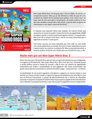 Anterior

                                                                                                PRÉVIA



                              New Super Mario Bros. foi lançado para o DS em 2006 e se tornou um
                              inesperado sucesso. Não que já não tínhamos a idéia de que ele seria
                              recebido da melhor forma possível pelo público, mas o fato é que até
                              hoje, mais de três anos após o lançamento, ele ainda continua na lista
                              dos mais vendidos mundo afora. Mas afinal, o que faz dele um game tão
                              interessante e com apelo comercial tão forte?


                              A resposta mais plausível talvez seja tradição. Ao mesmo tempo que
                              apresenta um visual renovado e novos elementos de jogabilidade, NSMB
                              conseguiu manter o mesmo espírito dos games iniciais. E é aquela coisa:
                              Mario em 3D é sempre muito bom, mas foi nas duas dimensões que o
                              bigodudo se tornou o ícone que é.

                              Com tanto sucesso, era meio esperado que mais cedo ou mais tarde
                              uma continuação fosse anunciada. No início a maior expectativa era que
                              o game tivesse seu retorno no próprio DS. Mas surpreendentemente, o
                              anúncio acabou sendo de uma versão para seu console de mesa, o Wii.


            Muito mais que um New Super Mario Bros. 2
            Quem pensava que a Nintendo faria apenas mais um game de plataforma com o bigodudo,
            se enganou profundamente. New Super Mario Bros. Wii é mais que isso. Tentando buscar
            o amplo público casual e novato do console, a Big N criou um sistema de jogabilidade
            cooperativa que amplia a possibilidade de que jogadores não muito acostumados aos
            games atuais possam novamente se sentirem tentados a jogar – e mais que isso – se divertir.

            A possibilidade de até quatro jogadores interagirem e jogarem ao mesmo tempo é uma
            decisão ao mesmo tempo ousada e original nos games de plataforma da série Mario. Para
            que tal fórmula funcionasse, a equipe de desenvolvimento fez o mínimo de alterações
            possíveis no esquema. O expoente máximo disso é que o game é jogado de forma tradicional,
            com o Remote na posição horizontal, o que não assusta os jogadores menos inexperientes.




11
                                                                                               Próxima
 