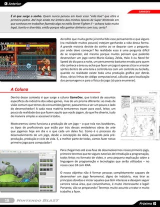 Anterior

                                                                                                          GAMEDEV
     É aí que surge o sonho. Quem nunca pensou em levar essa “vida boa” que atire a
     primeira pedra. Até hoje ainda me lembro das minhas épocas de Super Nintendo em
     que sonhava em trabalhar fazendo algo no estilo Street Fighter II – achava tudo muito
     legal, bonito e divertido, então porque não ganhar dinheiro com isso, certo?


                                            Acredito que muita gente já tenha tido esse pensamento e que alguns
                                            (na realidade muitos poucos) estejam ganhando a vida dessa forma.
                                            A grande maioria desiste do sonho ao se deparar com a pergunta:
                                            por onde devo começar? Na realidade essa é uma pergunta difícil
                                            de se responder, até mesmo porque muitos pensam que poderão
                                            desenvolver um jogo como Mario Galaxy, Zelda, Halo 3 ou Need for
                                            Speed do dia para a noite, um pensamento bastante errado para quem
                                            não conhece a área ou acha que fazer um jogo é apenas clicar e arrastar
                                            sprites dentro de uma tela e controlá-los com um controle ou teclado,
                                            quando na realidade existe toda uma produção gráfica por detrás
                                            disso, várias linhas de código computacional, cálculos para localização
                                            dos personagens e para a física do jogo (só para enumerar).

     A Coluna
     Dentro desse contexto é que surge a coluna GameDev, que tratará de assuntos
     específicos da indústria dos vídeo games, mas de um prisma diferente: ao invés da
     visão comum que temos do consumidor/gamer, passaremos a ver um pouco o lado
     do desenvolvedor! A cada nova matéria tentaremos trazer para você, leitor, um
     pouco da realidade dos que fazem aquilo que vocês jogam, do que lhe diverte, tudo
     de maneira simples e acessível à todos.

     Mostraremos como funciona a produção de um jogo – o que rola nos bastidores,
     os tipos de profissionais que estão por trás dessas verdadeiras obras de arte
     que jogamos hoje em dia e o que cada um deles faz. Como é o processo do
     desenvolvimento de um jogo, desde a concepção da idéia, passando pela pré-
     produção, produção e ciclo de vida. E, a melhor parte de todas, vamos fazer nosso
     primeiro jogo para computador!

                                           Para chegarmos até essa fase de desenvolvermos nosso primeiro jogo,
                                           primeiro teremos que ter alguns tutoriais de introdução a programação,
                                           todos feitos no formato de vídeo, e uma pequena explicação sobre a
                                           linguagem de programação e tecnologias que serão utilizadas – no
                                           nosso caso C# com XNA.

                                           O nosso objetivo não é formar pessoas completamente capazes de
                                           desenvolver um jogo fenomenal, digno de indústria, mas tirar as
                                           principais dúvidas e iniciar aqueles que têm interesse e desejam seguir
                                           carreira nessa área, que convenhamos, é muito interessante e legal!
                                           Portanto, vão se preparando! Teremos muito assunto a tratar e muito
                                           trabalho a fazer.

18
                                                                                                           Próxima
 