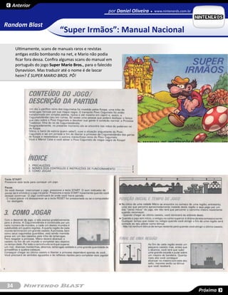 Anterior
                                                       por Daniel Oliveira   www.nintenerds.com.br


Random Blast
                             “Super Irmãos”: Manual Nacional
     Ultimamente, scans de manuais raros e revistas
     antigas estão bombando na net, e Mario não podia
     ficar fora dessa. Confira algumas scans do manual em
     português do jogo Super Mario Bros., para o falecido
     Dynavision. Mas traduzir até o nome é de lascar
     heim? É SUPER MARIO BROS. PÔ!




34
                                                                                                     Próxima
 