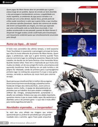 Anterior

                                                                            PRÉVIA
     Quem jogou No More Heroes deve ter percebido que o game
     estava longe de ser perfeito. Apesar do enredo ser bem divertido
     e dos personagens transbordarem carisma, a jogabilidade era
     muito repetitiva, os ambientes de jogo pouco variados e as
     missões por ora curtas demais. Apesar disso, grande parte da
     crítica soube reconhecer o valor que o game tinha, o que resultou
     em calorosas opiniões favoráveis. Apesar dos números de vendas
     não terem correspondido aos elogios, era meio que esperado
     que uma continuação cedo ou tarde fosse anunciada. E isso
     acabou acontecendo no ano passado, quando No More Heroes 2:
     Desperate Struggle acabou sendo confirmado pela Grasshooper,
     com lançamento ocidental quase que simultaneamente anunciado
     pela Ubisoft.


     Rumo ao topo... de novo!
     O herói mais carismático dos últimos tempos, o nerd assassino
     Travis Touchdown é novamente o personagem principal da trama,
     que não é lá muito diferente do primeiro No More Heroes. Quem
     jogou o predecessor, sabe que o game termina quando Travis
     assume o primeiro lugar no ranking de assassinos. Depois de muito
     trabalho, ele decide sair de Santa Destroy e tirar merecidas férias.
     Quando resolve voltar, Travis tem a impressão de que muita coisa
     mudou na cidade: um de seus amigos foi morto, uma empresa está
     querendo transformar Santa Destroy em um polo turístico e ele
     próprio foi rebaixado, caindo do primeiro para o quinquagésimo
     primeiro lugar no ranking dos assassinos! É aí que o novo game
     começa, narrando as aventuras do nosso herói para retornar
     ao topo.

     Quem pensa que a tarefa será fácil, é melhor não se enganar.
     Assim como na primeira versão do jogo, as batalhas contra
     hordas de inimigos são a tônica do título., assim como as
     disputas contra chefes. A equipe de desenvolvimento já
     prometeu que vai trabalhar duro para ampliar a inteligência
     artificial dos inimigos, consequentemente aumentando o
     desafio nos combates. Embora essa seja uma adição importante,
     queremos mesmo é que os novos chefes sejam tão excêntricos e
     divertidos como o do primeiro game – o que não é muito difícil
     para mente engenhosa de Suda 51.


     Novidades esperadas... e inesperadas!
     Se você deu uma olhada nas imagens que andam
     aparecendo por aí, já deve ter percebido que uma grande
     novidade está a caminho: agora Travis pode empunhar


37
                                                                            Próxima
 