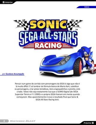 Anterior

                                                                                              PRÉVIA




por Gustavo Assumpção



                Pensar num game de corrida com personagens da SEGA é algo que não é
                 lá muito difícil. É só lembrar da fórmula básica de Mario Kart, substituir
                os personagens, criar pistas temáticas, itens engraçadinhos e pronto, está
                  criado. Talvez não seja exatamente isso que a SUMO Digital (de SEGA
                Superstar Tennis e F-1 2009) e a própria SEGA tiveram em mente quando
                  começaram. Mas aparentemente é esse o resultado final que Sonic &
                                          SEGA All Stars Racing terá.




 8
                                                                                              Próxima
 