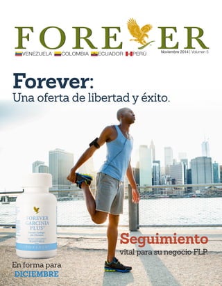 VENEZUELA COLOMBIA ECUADOR PERÚ Noviembre 2014 | Volumen 5 FORE ER 
Forever: 
Seguimiento 
Una oferta de libertad y éxito. 
vital para su negocio FLP. 
En forma para 
DICIEMBRE 
 