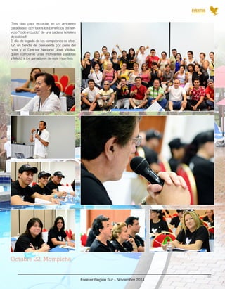 Octubre 22, Mompiche 
Forever Región Sur - Noviembre 2014 
20 
EVENTOS 
¡Tres días para recordar en un ambiente 
paradisíaco con todos los beneficios del ser-vicio 
“todo incluído” de una cadena hotelera 
de calidad! 
El día de llegada de los campeones se efec-tuó 
un brindis de bienvenida por parte del 
hotel y el Director Nacional José Villalba, 
quién compartió unas motivantes palabras 
y felicitó a los ganadores de este Incentivo. 
 