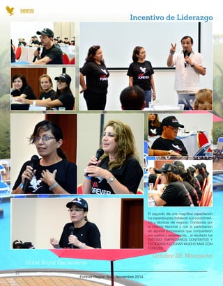El segundo día una magnífica capacitación 
los esperaba para fortalecer sus conocimien-tos 
y técnicas del negocio. Conducida por 
el Director Nacional y con la participación 
de algunos Empresarios que compartieron 
sus sueños y experiencias... el resultado fue 
EXITOSO: EMPRESARIOS CONTENTOS Y 
DECIDIDOS A LOGRAR MUCHO MÁS CON 
FOREVER. 
Incentivo de Liderazgo 
Octubre 22, Mompiche 
Hotel Royal Decameron 
Forever Región Sur - Noviembre 2014 
21 
EVENTOS 
 
