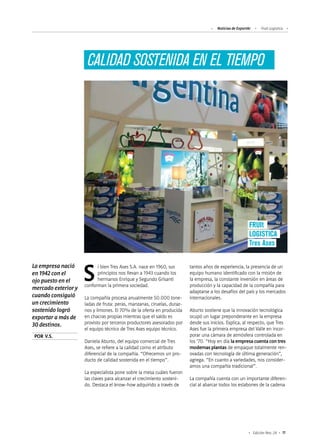 11Edición Nro. 24
POR V.S.
La empresa nació
en 1942 con el
ojo puesto en el
mercado exterior y
cuando consiguió
un crecimiento
sostenido logró
exportar a más de
30 destinos.
CALIDAD SOSTENIDA EN EL TIEMPO
FRUIt
LOGISTICA
Tres Ases
Si bien Tres Ases S.A. nace en 1960, sus
principios nos llevan a 1943 cuando los
hermanos Enrique y Segundo Grisanti
conforman la primera sociedad.
La compañía procesa anualmente 50.000 tone-
ladas de fruta: peras, manzanas, ciruelas, duraz-
nos y limones. El 70% de la oferta en producida
en chacras propias mientras que el saldo es
provisto por terceros productores asesorados por
el equipo técnico de Tres Ases equipo técnico.
Daniela Aburto, del equipo comercial de Tres
Ases, se refiere a la calidad como el atributo
diferencial de la compañía. “Ofrecemos un pro-
ducto de calidad sostenida en el tiempo”.
La especialista pone sobre la mesa cuáles fueron
las claves para alcanzar el crecimiento sosteni-
do. Destaca el know-how adquirido a través de
tantos años de experiencia, la presencia de un
equipo humano identificado con la misión de
la empresa, la constante inversión en áreas de
producción y la capacidad de la compañía para
adaptarse a los desafíos del país y los mercados
internacionales.
Aburto sostiene que la innovación tecnológica
ocupó un lugar preponderante en la empresa
desde sus inicios. Explica, al respecto, que Tres
Ases fue la primera empresa del Valle en incor-
porar una cámara de atmósfera controlada en
los ‘70. “Hoy en día la empresa cuenta con tres
modernas plantas de empaque totalmente ren-
ovadas con tecnología de última generación”,
agrega. “En cuanto a variedades, nos consider-
amos una compañía tradicional”.
La compañía cuenta con un importante diferen-
cial al abarcar todos los eslabones de la cadena
Noticias de ExportAr Fruit Logística
 