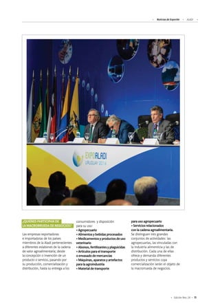 Noticias de ExportAr ALADI
15Edición Nro. 24
consumidores y disposición
para su uso:
•Agropecuario
•Alimentosybebidasprocesados
•Medicamentosyproductosdeuso
veterinario
•Abonos,fertilizantesyplaguicidas
•Artículosparaeltransporte
oenvasadodemercancías
•Máquinas,aparatosyartefactos
paralaagroindustria
•Materialdetransporte
parausoagropecuario
•Serviciosrelacionados
conlacadenaagroalimentaria.
Se distinguen tres grandes
conjuntos de actividades: las
agropecuarias, las vinculadas con
la industria alimenticia y las de
distribución. Cada una de ellas
ofrece y demanda diferentes
productos y servicios cuya
comercialización serán el objeto de
la macrorrueda de negocios.
¿QUIÉNESPARTICIPANDE
LAMACRORRUEDADENEGOCIOS?
Las empresas exportadoras
e importadoras de los países
miembros de la Aladi pertenecientes
a diferentes eslabones de la cadena
de valor agroalimentaria; desde
la concepción o invención de un
producto o servicio, pasando por
su producción, comercialización y
distribución, hasta su entrega a los
 