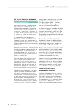 Noticias de ExportAr Viajes de Negocios Alemania
74 Edición Nro. 24
Por otra parte, el sector secundario ocupa una
posición relevante en la economía -con un
30,2% del Producto- gracias a actividades
como la electricidad, el gas y el agua, la cons-
trucción y las industrias manufactureras.
En cuanto a la estructura empresarial, las pymes
constituyen un 99,3% de las empresas del país
(alrededor de 2 millones) y más del 60% de la
población trabaja en ellas. Esta concentración
empresarial es uno de los rasgos más conocidos
de la economía alemana.
Su mercado es competitivo y segmentado,
enfocado en la calidad y la garantía de los ser-
vicios. Por otro lado, el país es el eje comercial
y financiero en relación con los mercados que
emergen de Europa Central y Oriental.
Entre sus polos económicos están la Cuenca del
Ruhr, considerado la región estratégica para la
tecnología de punta y el sector terciario; junto a
las zonas de Múnich y Stuttgart se especializan
en los desarrollos tecnológicos, así como en la
fabricación de automóviles, entre otros.
Por último, es importante destacar que Alema-
nia es el país líder en el mundo en materia de
organización de ferias, que permiten fomentar
la exportación. Los eventos más importantes se
llevan a cabo en Hannover, Frankfurt, Düssel-
dorf, Berlín, Colonia, Nuremberg y Múnich.
IMPORTACIONES DE ALEMANIA
DESAGREGADAS POR CAPÍTULO
El cuadro 1 muestra la evolución de los princi-
pales capítulos importados por Alemania desde
todo origen. Los cuatro primeros capítulos re-
presentan el 45,6% del total de las importacio-
nes realizadas en 2013. Por su parte, el capítulo
27, representó el 14,8% del total, siendo el
capítulo más importado durante el último año.
POR AGUSTÍN BOZZOTTI Y CAMILA MAROLI
ESTRUCTURA ECONÓMICA
Alemania es considerada la cuarta economía
más grande a nivel mundial, después de los
Estados Unidos, China y Japón. Cuenta con el
mercado de mayor tamaño y peso dentro de
los países de la Unión Europa y, además, su PIB
alcanzó en 2013 la participación más alta dentro
de la región, con un total del 20,8 por ciento.
En la actualidad, es exportadora líder en
maquinarias, químicos, equipamiento para el
hogar y vehículos. Lo cierto es que juega un rol
importante en los asuntos vinculados a la Unión
Europea y mantiene relaciones con asociaciones
a escala mundial.
A partir de los impactos de la crisis internacional
los objetivos del gobierno apuntan a reducir la
tasa de desempleo, solucionar la caída de la
demanda agregada y tratar de contrarrestar el
impacto del aumento del precio de las materias
primas y el futuro del euro.
Una de las características de la economía del
país es su elevada productividad, la fuerte
orientación hacia los mercados externos y el
predominio de pequeñas y medianas empre-
sas. Asimismo, es un país dependiente de las
importaciones, ya que de esa forma pueden
satisfacer la demanda de sus industrias locales.
El PIB alemán está compuesto en un 69% por
servicios; tienen sólo un 0,8% por la produc-
ción agrícola –incluyendo agricultura, gana-
dería, silvicultura, pesca, minería y explotación
de canteras, entre otros. Mientras que el sector
terciario (comercio y hotelería, transporte,
almacenamiento y comunicación, servicios fi-
nancieros, etc.) se constituye como el de mayor
incidencia dentro del Producto Interno Bruto.
 