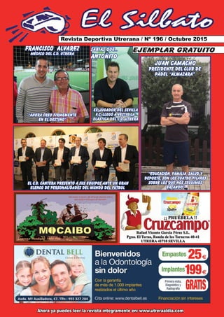 El Silbato
Revista Deportiva Utrerana / Nº 196 / Octubre 2015
Ahora ya puedes leer la revista íntegramente en: www.utreraaldia.com
ejemplar gratuitoFRANCISCO ALVAREZ
MÉDICO DEL C.D. UTRERA
“AHORA CREO FIRMEMENTE
EN EL DESTINO”
SABÍAS QUE...
ANTOÑITO
EX-JUGADOR DEL SEVILLA
F.C. LLEGÓ A VESTIR LA
ELÁSTICA DEL C.D. UTRERA
JUAN CAMACHO
PRESIDENTE DEL CLUB DE
PÁDEL “ALMAZARA”
“EDUCACIÓN, FAMILIA, SALUD Y
DEPORTE, SON LOS CUATRO PILARES
SOBRE LOS QUE NOS SEGUIMOS
BASANDO”
EL C.D. CANTERA PRESENTÓ A SUS EQUIPOS ANTE UN GRAN
ELENCO DE PERSONALIDADES DEL MUNDO DEL FÚTBOL
 