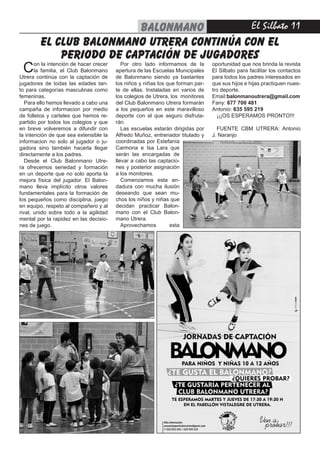 El Silbato 11balonmano
Con la intención de hacer crecer
la familia, el Club Balonmano
Utrera continúa con la captación de
jugadores de todas las edades tan-
to para categorías masculinas como
femeninas.
Para ello hemos llevado a cabo una
campaña de informacion por medio
de folletos y carteles que hemos re-
partido por todos los colegios y que
en breve volveremos a difundir con
la intención de que sea extensible la
informacion no solo al jugador o ju-
gadora sino también hacerla llegar
directamente a los padres.
Desde el Club Balonmano Utre-
ra ofrecemos seriedad y formación
en un deporte que no solo aporta la
mejora física del jugador. El Balon-
mano lleva implícito otros valores
fundamentales para la formación de
los pequeños como disciplina, juego
en equipo, respeto al compañero y al
rival, unido sobre todo a la agilidad
mental por la rapidez en las decisio-
nes de juego.
el club balonmano utrera continúa con el
periodo de captación de jugadores
Por otro lado informamos de la
apertura de las Escuelas Municipales
de Balonmano siendo ya bastantes
los niños y niñas los que forman par-
te de ellas. Instaladas en varios de
los colegios de Utrera, los monitores
del Club Balonmano Utrera formarán
a los pequeños en este maravilloso
deporte con el que seguro disfruta-
rán.
Las escuelas estarán dirigidas por
Alfredo Muñoz, entrenador titulado y
oportunidad que nos brinda la revista
El Silbato para facilitar los contactos
para todos los padres interesados en
que sus hijos e hijas practiquen nues-
tro deporte.
Email:balonmanoutrera@gmail.com
Fany: 677 700 481
Antonio: 635 595 219
¡¡¡OS ESPERAMOS PRONTO!!!
FUENTE CBM UTRERA: Antonio
J. Naranjo
coordinadas por Estefanía
Carmona e Isa Lara que
serán las encargadas de
llevar a cabo las captacio-
nes y posterior asignación
a los monitores.
Comenzamos esta an-
dadura con mucha ilusión
deseando que sean mu-
chos los niños y niñas que
decidan practicar Balon-
mano con el Club Balon-
mano Utrera.
Aprovechamos esta
 