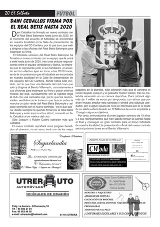 20 El Silbato fútbol
dani ceballos firma por
el real betis hasta 2020
Dani Ceballos ha firmado un nuevo contrato con
el Real Betis Balompie hasta junio de 2020, en
el momento del acuerdo el futbolista se encontraba
en nuestra localidad en la Gala de presentación de
los equipos del CD Cantera, por lo que tuvo que salir
y dirigirse a las oficinas del Real Betis Balompie para
estampar su firma.
 El futbolista utrerano del Real Betis Balompie ha
firmado un nuevo contrato con su equipo que le unirá
a este hasta junio de 2020, tras unas arduas negocia-
ciones entre el equipo verdiblanco y Bahía, la empre-
sa que lo representa junto a sus familiares, el acuer-
do se hizo efectivo ayer en torno a las 20:00 horas,
se da la circunstancia que el futbolista se encontraba
en nuestra localidad en la Gala de presentación de
los equipos del CD Cantera, donde había sido invi-
tado, por lo que tras una llamada del club tuvo que
salir y dirigirse al Benito Villamarín, concretamente a
sus oficionas para estampar su firma y posar ante los
medios del club, curiosamente con la rapidez llegó
al club con una camiseta roja, por lo que los respon-
sables verdiblancos le tuvieron que buscar sobre la
marcha un polo verde del Real Betis Balompie y así
posó sonriente con el nuevo contrato, “es lo que que-
ría, desde siempre he querido firmar por el Real Betis
Balompie y estar aquí muchos años”, comentó un fe-
liz Ceballos a los medios del club.
Sólo Joaquín y Rubén Castro cobrarán más que
Ceballos
El nuevo contrato reportará unos pingües benefi-
cios al utrerano, no en vano, será uno de los mejor
pagados de la plantilla, sólo cobrarán más que el utrerano el
recién llegado Joaquín y el goleador Rubén Castro, tras su me-
teórita ascensión en su carrera deportiva, Dani cobrará algo
más de 1 millón de euros por temporada, con extras que po-
drían incluso ampliar esta cantidad y tendrá una cláusula ase-
quible, por si algún equipo de nivel se interesara por él, el coste
de su salida estaría tasado en 12 Millones de euros ampliable a
15 según algunos objetivos.
Por tanto, enhorabuena al joven jugador utrerano de 19 años
y a sus representantes que han sabido tensar la cuerda hasta
el final y conseguir un gran contrato para el bravo futbolista
de nuestra localidad, la presentación oficial del nuevo contrato
será el próximo lunes en el Benito Villamarín.
 