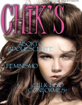Revista dirigida a la mujer / Abril de 2013 / Edición Nª1
                            CHIK’S	        Abril de 2013




  ABORTO
ADOLESCENTE


FEMINISMO



       ¿FELICES O
      CONFORMES?
 