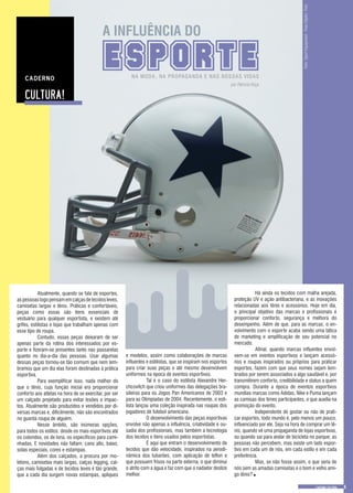 e modelos, assim como colaborações de marcas
influentes e estilistas, que se inspiram nos esportes
para criar suas peças e até mesmo desenvolvem
uniformes na época de eventos esportivos.
	 Tal é o caso do estilista Alexandre Her-
chcovitch que criou uniformes das delegações bra-
sileiras para os Jogos Pan Americanos de 2003 e
para as Olimpíadas de 2004. Recentemente, o esti-
lista lançou uma coleção inspirada nas roupas dos
jogadores de futebol americano.
	 O desenvolvimento das peças esportivas
envolve não apenas a influência, criatividade e ou-
sadia dos profissionais, mas também a tecnologia
dos tecidos e itens usados pelos esportistas.
	 É aqui que entram o desenvolvimento de
tecidos que dão velocidade, inspirados na aerodi-
nâmica dos tubarões, com aplicação de teflon e
que possuem frisos na parte externa, o que diminui
o atrito com a água e faz com que o nadador deslize
melhor.
por Patricia Hoça
NA MODA, NA PROPAGANDA E NAS NOSSAS VIDAS
A INFLUÊNCIA DO
ESPORTE
	 Atualmente, quando se fala de esportes,
aspessoaslogopensamemcalçasdetecidosleves,
camisetas largas e tênis. Práticas e confortáveis,
peças como essas são itens essenciais de
vestuário para qualquer esportista, e existem até
grifes, estilistas e lojas que trabalham apenas com
esse tipo de roupa.
	 Contudo, essas peças deixaram de ser
apenas parte da rotina dos interessados por es-
porte e fizeram-se presentes tanto nas passarelas
quanto no dia-a-dia das pessoas. Usar algumas
dessas peças tornou-se tão comum que nem lem-
bramos que um dia elas foram destinadas à prática
esportiva.
	 Para exemplificar isso, nada melhor do
que o tênis, cuja função inicial era proporcionar
conforto aos atletas na hora de se exercitar, por ser
um calçado projetado para evitar lesões e impac-
tos. Atualmente são produzidos e vendidos por di-
versas marcas e, dificilmente, não são encontrados
no guarda roupa de alguém.
	 Nesse âmbito, são inúmeras opções,
para todos os estilos: desde os mais esportivos até
os coloridos, os de lona, os específicos para cami-
nhadas. E novidades não faltam: cano alto, baixo,
solas especiais, cores e estampas.
	 Além dos calçados, a procura por mo-
letons, camisetas mais largas, calças legging, cal-
ças mais folgadas e de tecidos leves é tão grande,
que a cada dia surgem novas estampas, apliques
	 Há ainda os tecidos com malha arejada,
proteção UV e ação antibacteriana, e as inovações
relacionadas aos tênis e acessórios. Hoje em dia,
o principal objetivo das marcas e profissionais é
proporcionar conforto, segurança e melhora do
desempenho. Além de que, para as marcas, o en-
volvimento com o esporte acaba sendo uma tática
de marketing e amplificação de seu potencial no
mercado.
	 Afinal, quando marcas influentes envol-
vem-se em eventos esportivos e lançam acessó-
rios e roupas inspirados ou próprios para praticar
esportes, fazem com que seus nomes sejam lem-
brados por serem associados a algo saudável e, por
transmitirem conforto, credibilidade e status a quem
compra. Durante a época de eventos esportivos
mundias marcas como Adidas, Nike e Puma lançam
as camisas dos times participantes, o que auxilia na
promoção do evento.
	 Independente de gostar ou não de prati-
car esportes, todo mundo é, pelo menos um pouco,
influenciado por ele. Seja na hora de comprar um tê-
nis, quando vê uma propaganda de lojas esportivas,
ou quando sai para andar de bicicleta no parque; as
pessoas não percebem, mas existe um lado espor-
tivo em cada um de nós, em cada estilo e em cada
preferência.
	 Mas, se não fosse assim, o que seria de
nós sem as amadas camisetas e o bom e velho ami-
go tênis?.	
Foto:SportEquipment-FreeClipArtFoto
 