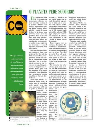 PÁGINA      22


                      O PLANETA PEDE SOCORRO!
                        D      e alguns anos para
                               cá vários assuntos
                      se tornaram polêmicos em
                                                      primavera, a formação de
                                                      um grande buraco na ca-
                                                      mada de ozônio, logo aci-
                                                                                     diminuiriam suas emissões
                                                                                     em 8% em relação à con-
                                                                                     centração em 1990.
                      todo o mundo, um deles é        ma do pólo sul, do tama-          Os Estados Unidos não
                      a questão climática que         nho dos Estados Unidos.        participa desse tratado,
                      inclui o aquecimento glo-       Nesta região, havia menos      pois traria danos à sua
                      bal, efeito estufa e polui-     de 50% da quantidade nor-      economia, sabendo-se que
                      ção. Há a criação de vários     mal de O2. No caso citado      é um dos países que mais
                      órgãos e projetos para          acima (liberação de CO2),      liberam gás carbônico na
                      amenizar esses tipos de         o gás escapa para a atmos-     atmosfera, e com o derre-
                      problema. Para se ter uma       fera e debaixo da ação dos     timento das geleiras seriam
                      ideia, tudo pode ser feito,     raios ultravioleta se de-      liberados territórios para
                      mas nada seria válido, ge-      compõe e libera átomos         investimentos financeiros.
                      neralizando, para reverter      de carbono.                       Portanto, cada cidadão
                      o quadro em que o planeta          Estes reagem com as         contribui na produção de
                      se encontra, é possível         moléculas de ozônio, des-      gases poluentes quando
                      equilibrar e controlar, mas     truindo-as e transforman-      queimam combustíveis
                      não reverter.                   do-as em oxigênio molecu-      fósseis: ao usar seu veículo
                        Um dos principais moti-       lar, deteriorando a barreira   particular, acionar o aque-
                      vos causadores desse caos       entre o Sol e a Terra. Daí     cimento doméstico, cozi-
                      ambiental é a liberação de      o motivo de o sol, geral-      nhar, aquecer a água para
“Por que toda essa    CO2 na atmosfera, princi-       mente no verão, parecer        seu uso pessoal, etc. Po-
                      palmente através da quei-       mais quente e causar da-       rém, resta saber se cada
 supervalorização     ma de combustíveis fósseis      nos à pele, e, além disso,     cidadão contribuirá agora
do amor? Gostaria     (petróleo, gás e carvão),       facilitar o derretimento das   na redução desses gases:
                      que é um recurso não re-        geleiras.                      diminuindo o consumo de
 que tivessem essa    novável, ou seja, há esgota-       Na tentativa de achar       energia; se locomover
                      mento e não pode ser re-        soluções para estes assun-     quando possível a pé ou de
valorização com o     ciclado. Esses gases que        tos, em 1997 foi elaborado     bicicleta, se em locais dis-
                      são liberados no ar estão       na cidade de Kyoto (Japão)     tantes usar transporte co-
ar que respiramos,
                      resultando numa elevação        um acordo por meio do          letivo... E principalmente,
  assim quem sabe     das temperaturas médias         qual os países participantes   conscientizar-se de que o
                      do globo, o chamado Efei-       se comprometeriam a re-        próprio homem está cau-
 viveríamos mais.”    to Estufa.                      duzir (tratando-se de paí-     sando a destruição do pla-
                        Além disso, temos a ca-       ses desenvolvidos ou em        neta em que vive e conse-
     João Eduardo     mada de ozônio, que é a         desenvolvimento) ou a não      quentemente destruindo a
            Ferraz    região alta da atmosfera        aumentar (tratando-se de       si mesmo. Afinal, quando
                      onde grande parte dos           países subdesenvolvidos)       você muda tudo muda.
                      raios ultravioleta é filtrada   suas emissões de gases
                      e quebra as moléculas de        estufa      em
                                  proteínas       e   determinada
                                  ácidos nucléi-      porcenta-
                                  cos que causam      gem.       Esse
                                  queimaduras e       tratado foi
                                  câncer de pele.     denominado
                                  O ozônio quan-      de Protoco-
                                  do está nestes      lo de Kyoto.
                                  lugares protege        Posterior-
                                  a vida, no en-      mente, em
                                  tanto, é consi-     2002, a Uni-
                                  derado poluen-      ão Europeia
                                  te ao nível do      firmou com-
                                  chão.               promisso de
                                  Em 1984 come-       que,        até
                                  çou-se a obser-     2012, seus
                                  var, durante o      Estados-
                                  inverno e na        membros

          OPINATIVA
 