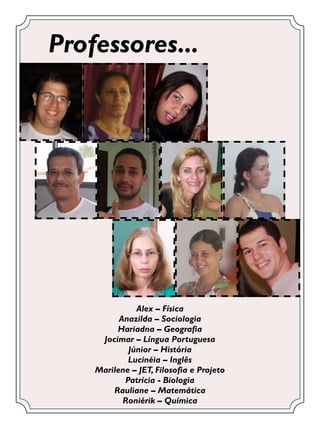 Professores...




              Alex – Física
          Anazilda – Sociologia
         Hariadna – Geografia
     Jocimar – Língua Portuguesa
            Júnior – História
            Lucinéia – Inglês
    Marilene – JET, Filosofia e Projeto
           Patrícia - Biologia
        Rauliane – Matemática
           Roniérik – Química
 