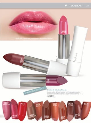maquiagem                  29




                                                                                                         98227
                                                                                                        Pure Blush




                        delicado, feminino, está entre as celebridades...




                                                                                                   3
                            98218
                                nie
                               Brow




                                                                                 98233
                                                                             Jasmine




                                                         e             E
                                                    as C
                                              itamin
                                                                               3. Batom de Cobertura Total, 4g.
                                          ém V
                                      Cont
                                                                               Luxuoso batom de cobertura total com tonalidades vibrantes,
                                          98237                                acabamento aveludado e longa duração. Contém vitaminas C e E.
                                        Sparkling Ruby                         R$      39,00
                                                                                          (cada)




  98237                       98223                                                                                   98226                    98219
Sparkling Ruby                 Amor                          98238n                       98235
                                                                                              al                     Pure Copper               Nutmeg
                                                                                          Sun Cor
                                                         Dese  rt Su




                                                 225                                                                                  2 8
                                                                                                                                   98re 2alt
                 982t29                       98late Cream                 98236                                                   Pu   M
                 SweeKiss                 Choco                        Spiced Rum                      98224ta
                                                                                                       Terra Cot
 