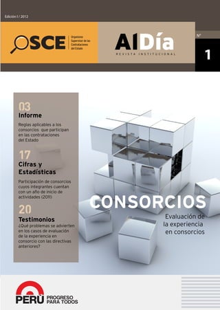 Organismo
Supervisor de las
Contrataciones
del Estado
Edición I / 2012
Evaluación de
la experiencia
en consorcios
Testimonios
¿Qué problemas se advierten
en los casos de evaluación
de la experiencia en
consorcio con las directivas
anteriores?
20 CONSORCIOS
Participación de consorcios
cuyos integrantes cuentan
con un año de inicio de
actividades (2011)
Cifras y
Estadísticas
17
Informe
Reglas aplicables a los
consorcios que participan
en las contrataciones
del Estado
03
1
No
 