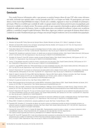 Homens idosos e serviços de saúde 
Conclusão 
Este estudo forneceu informações sobre o que pensam os usuários homens idosos de uma USF sobre temas relevantes 
em saúde, incluindo suas opiniões sobre o serviço prestado pela USF e os Grupos em Saúde. Os participantes, por serem 
idosos e terem maior disponibilidade de tempo e vínculo com a unidade, engajaram-se mais nas atividades de promoção e 
prevenção. Observa-se também que a unidade de saúde e os grupos atuam como fatores protetivos para essa população, pois 
favorecem o cuidado e as relações sociais. No entanto, percebe-se que as questões relacionadas ao gênero ainda dificultam o 
cuidado de saúde por parte dos homens. Assim, o estudo aponta para a necessidade de melhorar a relação entre as políticas 
públicas e a assistência integral à saúde do homem. Além disso, sugere que conhecer a percepção de homens idosos sobre o 
cuidado de sua saúde é fundamental para que se busque uma atenção integral condizente com as necessidades dessa população. 
Referências 
1. Ministério da Saúde (BR). Política Nacional de Atenção Básica. Brasília: Ministério da Saúde; 2012. (Série E. Legislação em Saúde). 
2. Ministério da Saúde (BR). Sistema Único de Saúde. Apresentação [Internet]. Brasília; c2014 [acesso em 2011 Nov 22]. Disponível em: 
http://portal.saude.gov.br/portal/saude/default.cfm. 
3. Freitas MLA, Mandú ENT. Promoção da saúde na Estratégia Saúde da Família: análise de políticas de saúde brasileiras. Acta Paul Enferm 
[Internet]. 2010 [acesso em 2012 Nov 1];23(2):200-205. Disponível em: http://dx.doi.org/10.1590/S0103-21002010000200008. 
4. Figueiredo WS. Assistência à saúde dos homens: um desafio para os serviços de atenção primária. Ciênc Saúde Coletiva [Internet]. 2005 [acesso 
em 2011 Oct 05];10(1):105-109. Disponível em: http://dx.doi.org/10.1590/S1413-81232005000100017. 
5. Schraiber LB, Gomes R, Couto MT. Homens e saúde na pauta da Saúde Coletiva. Ciênc Saúde Coletiva [Internet]. 2005 [acesso em 2011 Jul 
13];10(1):7-17. Disponível em: http://dx.doi.org/10.1590/S1413-81232005000100002. 
6. Gomes, R. Sexualidade masculina e saúde do homem: proposta para uma discussão. Ciênc Saúde Coletiva [Internet]. 2003 [acesso em 2011 
Nov 10];8(3):825-9. Disponível em: http://dx.doi.org/10.1590/S1413-81232003000300017. 
7. Laurenti R, Jorge MHPM, Gotlieb SLD. Perfil epidemiológico da morbi-mortalidade masculina. Ciênc Saúde Coletiva [Internet]. 2005 [acesso em 
2011 Oct 06];10(1):35-46. Disponível em: http://dx.doi.org/10.1590/S1413-81232005000100010. 
8. Gomes R, Nascimento EF. A produção do conhecimento da saúde pública sobre a relação homem-saúde: uma revisão bibliográfica. Cad Saúde 
Pública [Internet]. 2006 [acesso em 2012 Nov 15];22(5):901-911. Disponível em: http://dx.doi.org/10.1590/S0102-311X2006000500003. 
9. Keijzer B, Ayala G, Dorantes OA, Rosas EMR, Sánchez-Mejorada J, Barranca SM, Salud y gênero. Razões e emoções. São Paulo: 3Laranjas 
Comunicação; 2001 [acesso em 2013 Jan 15]. (Série Trabalhando com Homens Jovens, caderno 4). Disponível em: 
http://www.promundo.org.br/wp-content/uploads/2010/04/RazoeseEmocoes1.pdf. 
10. Gomes R. A saúde do homem em foco. São Paulo: Editora UNESP; 2010. 
11. Brasil. Rede Interagencial de informações para a saúde (RIPSA). Indicadores e Dados Básicos 2006 - Brasil. Brasília: Ministério da Saúde; 2010 
[acesso em 2013 May 14]. Disponível em: http://tabnet.datasus.gov.br/cgi/idb2006/matriz.htm. 
12. Mckinlay E. Men and Health: a literature review [Internet] Wellington: Wellington School of Medicine as Health Science, Otago University; 2005 
[acesso em 2012 Nov 30]. Disponível em: http://nhc.health.govt.nz/system/files/documents/publications/mens-health-literature-review.pdf. 
13. Gomes R, Nascimento EF, Araujo FC. Por que os homens buscam menos os serviços de saúde do que as mulheres? As explicações de homens 
com baixa escolaridade e homens com ensino superior. Cad. Saúde Pública [Internet]. 2007 [acesso em 2012 Nov 17];23(3):565-574. Disponível 
em: http://dx.doi.org/10.1590/S0102-311X2007000300015. 
14. Fontanella BJ B, Ricas J, Turato ER. Amostragem por saturação em pesquisas qualitativas em saúde: contribuições teóricas. Cad Saúde Pública 
[Internet]. 2008 [acesso em 2014 Jul 25];24(1):17-27. Disponível em: http://dx.doi.org/10.1590/S0102-311X2008000100003. 
15. Minayo MCS. O desafio do conhecimento: pesquisa qualitativa em saúde. São Paulo: Hucitec/Abrasco; 1994. 
16. Figueiredo WS, Schraiber LE. Concepções de gênero de homens usuários e profissionais de saúde de serviços de atenção primária e os 
possíveis impactos na saúde da população masculina, São Paulo, Brasil. Ciênc Saúde Coletiva [Internet]. 2011;16(1):935-944. Disponível em: 
http://dx.doi.org/10.1590/S1413-81232011000700025. 
17. Camargo BV, Campos PHF, Torres TL, Stuhler GD, Matão MEL. Representações sociais de saúde e cuidado: um estudo multicêntrico sobre 
vulnerabilidade masculina. Temas Psicol [Internet]. 2011 [acesso em 2013 Apr 26];19(1):179-192. Disponível em: 
http://pepsic.bvsalud.org/scielo.php?script=sci_arttext&pid=S1413-389X2011000100014&lng=pt. 
18. Knauth DR, Couto MT, Figueiredo WS. A visão dos profissionais sobre a presença e as demandas dos homens nos serviços de saúde: 
perspectivas para a análise da implantação da Política Nacional de Atenção Integral à Saúde do Homem. Ciênc Saúde Coletiva. 
2012;17(10):2617-2626. Disponível em: http://dx.doi.org/10.1590/S1413-81232012001000011. 
330 Rev Bras Med Fam Comunidade. Rio de Janeiro, 2014 Out-Dec; 9(33):323-335. 
 