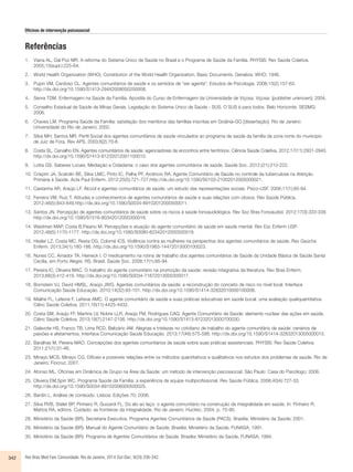Oficinas de intervenção psicossocial 
Referências 
1. Viana AL, Dal Poz MR. A reforma do Sistema Único de Saúde no Brasil e o Programa de Saúde da Família. PHYSIS: Rev Saúde Coletiva. 
2005;15(supl.):225-64. 
2. World Health Organization (WHO). Constitution of the World Health Organization. Basic Documents. Genebra: WHO; 1946. 
3. Pupin VM, Cardoso CL. Agentes comunitários de saúde e os sentidos de “ser agente”. Estudos de Psicologia. 2008;13(2):157-63. 
http://dx.doi.org/10.1590/S1413-294X2008000200008. 
4. Senra TDM. Enfermagem na Saúde da Família. Apostila do Curso de Enfermagem da Universidade de Viçosa. Viçosa: [publisher unknown]; 2004. 
5. Conselho Estadual de Saúde de Minas Gerais. Legislação do Sistema Único de Saúde - SUS. O SUS é para todos. Belo Horizonte: SESMG; 
2006. 
6. Chaves LM. Programa Saúde da Família: satisfação dos membros das famílias inscritas em Goiânia-GO [dissertação]. Rio de Janeiro: 
Universidade do Rio de Janeiro; 2002. 
7. Silva MH; Santos MR. Perfil Social dos agentes comunitários de saúde vinculados ao programa de saúde da família da zona norte do município 
de Juiz de Fora. Rev APS. 2003;6(2):70-6. 
8. Costa SL, Carvalho EN. Agentes comunitários de saúde: agenciadores de encontros entre territórios. Ciência Saúde Coletiva. 2012;17(11):2931-2940. 
http://dx.doi.org/10.1590/S1413-81232012001100010. 
9. Lotta GS. Saberes Locais, Mediação e Cidadania: o caso dos agentes comunitários de saúde. Saúde Soc. 2012;(21):210-222. 
10. Crispim JA, Scatolin BE, Silva LMC, Pinto IC, Palha PF, Arcêncio RA. Agente Comunitário de Saúde no controle da tuberculose na Atenção 
Primária à Saúde. Acta Paul Enferm. 2012;25(5):721-727.http://dx.doi.org/10.1590/S0103-21002012005000021. 
11. Castanha AR, Araújo LF. Álcool e agentes comunitários de saúde: um estudo das representações sociais. Psico-USF. 2006;11(1):85-94. 
12. Ferreira VM, Ruiz T. Atitudes e conhecimentos de agentes comunitários de saúde e suas relações com idosos. Rev Saúde Pública. 
2012;46(5):843-849.http://dx.doi.org/10.1590/S0034-89102012000500011. 
13. Santos JN. Percepção de agentes comunitários de saúde sobre os riscos à saúde fonoaudiológica. Rev Soc Bras Fonoaudiol. 2012;17(3):333-339. 
http://dx.doi.org/10.1590/S1516-80342012000300016. 
14. Waidman MAP, Costa B,Paiano M. Percepções e atuação do agente comunitário de saúde em saúde mental. Rev Esc Enferm USP. 
2012;46(5):1170-1177. http://dx.doi.org/10.1590/S0080-62342012000500019. 
15. Hesler LZ, Costa MC, Resta DG, Colomé ICS. Violência contra as mulheres na perspectiva dos agentes comunitários de saúde. Rev Gaúcha 
Enferm. 2013;34(1):180-186. http://dx.doi.org/10.1590/S1983-14472013000100023. 
16. Nunes CC, Amador TA, Heineck I. O medicamento na rotina de trabalho dos agentes comunitários de Saúde da Unidade Básica de Saúde Santa 
Cecília, em Porto Alegre, RS, Brasil. Saúde Soc. 2008;17(1):85-94. 
17. Pereira IC, Oliveira MAC. O trabalho do agente comunitário na promoção da saúde: revisão integrativa da literatura. Rev Bras Enferm. 
2013;66(3):412-419. http://dx.doi.org/10.1590/S0034-71672013000300017. 
18. Bornstein VJ, David HMSL, Araújo JWG. Agentes comunitários de saúde: a reconstrução do conceito de risco no nível local. Interface 
Comunicação Saúde Educação. 2010;14(32):93-101. http://dx.doi.org/10.1590/S1414-32832010000100008. 
19. Mialhe FL, Lefevre F, Lefreve AMC. O agente comunitário de saúde e suas práticas educativas em saúde bucal: uma avaliação qualiquantitativa. 
Ciênc Saúde Coletiva. 2011;16(11):4425-4432. 
20. Costa SM, Araújo FF, Martins LV, Nobre LLR, Araújo FM, Rodrigues CAQ. Agente Comunitário de Saúde: elemento nuclear das ações em saúde. 
Ciênc Saúde Coletiva. 2013;18(7):2147-2156. http://dx.doi.org/10.1590/S1413-81232013000700030. 
21. Galavote HS, Franco TB, Lima RCD, Belizário AM. Alegrias e tristezas no cotidiano de trabalho do agente comunitário de saúde: cenários de 
paixões e afetamentos. Interface Comunicação Saúde Educação. 2013;17(46):575-586. http://dx.doi.org/10.1590/S1414-32832013005000015. 
22. Baralhas M, Pereira MAO. Concepções dos agentes comunitários de saúde sobre suas práticas assistenciais. PHYSIS: Rev Saúde Coletiva. 
2011;21(1):31-46. 
23. Minayo MCS, Minayo CG. Difíceis e possíveis relações entre os métodos quantitativos e qualitativos nos estudos dos problemas de saúde. Rio de 
Janeiro: Fiocruz; 2001. 
24. Afonso ML. Oficinas em Dinâmica de Grupo na Área da Saúde: um método de intervenção psicossocial. São Paulo: Casa do Psicólogo; 2006. 
25. Oliveira EM,Spiri WC. Programa Saúde da Família: a experiência de equipe multiprofissional. Rev Saúde Pública. 2006;40(4):727-33. 
http://dx.doi.org/10.1590/S0034-89102006000500025. 
26. Bardin L. Análise de conteúdo. Lisboa: Edições 70; 2006. 
27. Silva RVB, Stelet BP, Pinheiro R, Guizardi FL. Do elo ao laço: o agente comunitário na construção da integralidade em saúde. In: Pinheiro R; 
Mattos RA, editors. Cuidado: as fronteiras da integralidade. Rio de Janeiro: Hucitec; 2004. p. 75-90. 
28. Ministério da Saúde (BR), Secretaria Executiva. Programa Agentes Comunitários de Saúde (PACS). Brasília: Ministério da Saúde; 2001. 
29. Ministério da Saúde (BR). Manual do Agente Comunitário de Saúde. Brasília: Ministério da Saúde, FUNASA; 1991. 
30. Ministério da Saúde (BR). Programa de Agentes Comunitários de Saúde. Brasília: Ministério da Saúde, FUNASA; 1994. 
342 Rev Bras Med Fam Comunidade. Rio de Janeiro, 2014 Out-Dec; 9(33):336-342. 
 