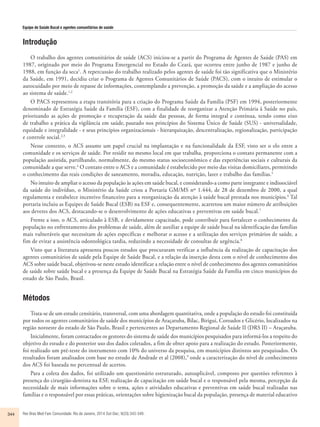 Equipe de Saúde Bucal e agentes comunitários de saúde 
Introdução 
O trabalho dos agentes comunitários de saúde (ACS) iniciou-se a partir do Programa de Agentes de Saúde (PAS) em 
1987, originado por meio do Programa Emergencial no Estado do Ceará, que ocorreu entre junho de 1987 e junho de 
1988, em função da seca1. A repercussão do trabalho realizado pelos agentes de saúde foi tão significativa que o Ministério 
da Saúde, em 1991, decidiu criar o Programa de Agentes Comunitários de Saúde (PACS), com o intuito de estimular o 
autocuidado por meio de repasse de informações, contemplando a prevenção, a promoção da saúde e a ampliação do acesso 
ao sistema de saúde.1,2 
O PACS representou a etapa transitória para a criação do Programa Saúde da Família (PSF) em 1994, posteriormente 
denominado de Estratégia Saúde da Família (ESF), com a finalidade de reorganizar a Atenção Primária à Saúde no país, 
priorizando as ações de promoção e recuperação da saúde das pessoas, de forma integral e contínua, tendo como eixo 
de trabalho a prática da vigilância em saúde, pautado nos princípios do Sistema Único de Saúde (SUS) - universalidade, 
equidade e integralidade - e seus princípios organizacionais - hierarquização, descentralização, regionalização, participação 
e controle social.2,3 
Nesse contexto, o ACS assume um papel crucial na implantação e na funcionalidade da ESF, visto ser o elo entre a 
comunidade e os serviços de saúde. Por residir no mesmo local em que trabalha, proporciona o contato permanente com a 
população assistida, partilhando, normalmente, do mesmo status socioeconômico e das experiências sociais e culturais da 
comunidade a que serve.4 O contato entre o ACS e a comunidade é estabelecido por meio das visitas domiciliares, permitindo 
o conhecimento das reais condições de saneamento, moradia, educação, nutrição, lazer e trabalho das famílias.5 
No intuito de ampliar o acesso da população às ações em saúde bucal, e considerando-a como parte integrante e indissociável 
da saúde do indivíduo, o Ministério da Saúde criou a Portaria GM/MS nº 1.444, de 28 de dezembro de 2000, a qual 
regulamenta e estabelece incentivo financeiro para a reorganização da atenção à saúde bucal prestada nos municípios.6 Tal 
portaria incluiu as Equipes de Saúde Bucal (ESB) na ESF e, consequentemente, acarretou um maior número de atribuições 
aos deveres dos ACS, destacando-se o desenvolvimento de ações educativas e preventivas em saúde bucal.7 
Frente a isso, o ACS, articulado à ESB, e devidamente capacitado, pode contribuir para fortalecer o conhecimento da 
população no enfrentamento dos problemas de saúde, além de auxiliar a equipe de saúde bucal na identificação das famílias 
mais vulneráveis que necessitam de ações específicas e melhorar o acesso e a utilização dos serviços primários de saúde, a 
fim de evitar a assistência odontológica tardia, reduzindo a necessidade de consultas de urgência.8 
Visto que a literatura apresenta poucos estudos que procuraram verificar a influência da realização de capacitação dos 
agentes comunitários de saúde pela Equipe de Saúde Bucal, e a relação da inserção desta com o nível de conhecimento dos 
ACS sobre saúde bucal, objetivou-se neste estudo identificar a relação entre o nível de conhecimento dos agentes comunitários 
de saúde sobre saúde bucal e a presença da Equipe de Saúde Bucal na Estratégia Saúde da Família em cinco municípios do 
estado de São Paulo, Brasil. 
Métodos 
Trata-se de um estudo censitário, transversal, com uma abordagem quantitativa, onde a população do estudo foi constituída 
por todos os agentes comunitários de saúde dos municípios de Araçatuba, Bilac, Birigui, Coroados e Glicério, localizados na 
região noroeste do estado de São Paulo, Brasil e pertencentes ao Departamento Regional de Saúde II (DRS II) – Araçatuba. 
Inicialmente, foram contactados os gestores do sistema de saúde dos municípios pesquisados para informá-los a respeito do 
objetivo do estudo e do posterior uso dos dados coletados, a fim de obter apoio para a realização do estudo. Posteriormente, 
foi realizado um pré-teste do instrumento com 10% do universo da pesquisa, em municípios distintos aos pesquisados. Os 
resultados foram analisados com base no estudo de Andrade et al (2008),9 onde a caracterização do nível de conhecimento 
dos ACS foi baseada no percentual de acertos. 
Para a coleta dos dados, foi utilizado um questionário estruturado, autoaplicável, composto por questões referentes à 
presença do cirurgião-dentista na ESF, realização de capacitação em saúde bucal e o responsável pela mesma, percepção da 
necessidade de mais informações sobre o tema, ações e atividades educativas e preventivas em saúde bucal realizadas nas 
famílias e o responsável por essas práticas, orientações sobre higienização bucal da população, presença de material educativo 
344 Rev Bras Med Fam Comunidade. Rio de Janeiro, 2014 Out-Dec; 9(33):343-349. 
 