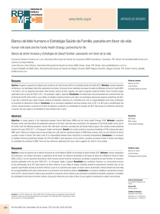 www.rbmfc.org.br 
ARTIGOS DE REVISÃO 
Banco de leite humano e Estratégia Saúde da Família: parceria em favor da vida 
Human milk bank and the Family Health Strategy: partnership for life 
Banco de leche humana y Estrategia de Salud Familiar: asociación em favor de la vida 
Fernanda Darliane Tavares de Luna. Secretaria Municipal de Saúde de Guarabira (SMS-Guarabira). Guarabira, PB, Brasil. fernandarliane@hotmail.com 
(Autora correspondente) 
José Danúzio Leite Oliveira. Secretaria Municipal de Saúde de Areia (SMS-Areia). Areia, PB, Brasil. danuzioleite@yahoo.com.br 
Lorena Rafaella de Mello Silva. Secretaria Municipal de Saúde de Alagoa Grande (SMS-Alagoa Grande). Alagoa Grande, PB, Brasil. lorena_rafaella. 
enf@hotmail.com 
Resumo 
Objetivo: resgatar os aspectos da relação entre os Bancos de Leite Humano (BLH) e a Estratégia Saúde da Família (ESF). Métodos: revisão integrativa 
da literatura, com abordagem descritivo-exploratória dos textos. As buscas foram realizadas nas bases de dados da Biblioteca Virtual em Saúde (BVS) 
e da SciELO, com os seguintes descritores: leite humano, bancos de leite, doações, pré-natal e programa saúde da família. Foram incluídos artigos 
publicados entre os anos de 2000 e 2011, em português, inglês e espanhol. Resultados: foi evidenciada uma precariedade dos conhecimentos dos 
profissionais da ESF sobre os BLH, o que reflete um trabalho incipiente durante o pré-natal, com abordagem apenas dos aspectos superficiais dos BLH, 
o que não é suficiente para captar maiores números de doadoras. Observou-se a inexistência de uma co-responsabilidade entre essas instituições 
na promoção do aleitamento materno. Conclusão: faz-se necessário estabelecer parcerias efetivas entre a ESF e os BLH para a sensibilização das 
nutrizes, proporcionando o aumento do número de doadoras, auxiliando na consolidação da atuação dos BLH. São poucas as referências abordando 
o assunto, fato que sugere a necessidade de mais estudos sobre o tema. 
Abstract 
Objective: to review aspects of the relationship between Human Milk Banks (HMB) and the Family Health Strategy (FHS). Methods: integrative 
literature review, with descriptive and exploratory approach to the texts. Searches were conducted in the databases of the Virtual Health Library and of 
the SciELO with the following keywords: human milk, milk banks, donations, prenatal care and family health program. We included articles published 
between the years 2000-2011, in Portuguese, English and Spanish. Results: the results showed a precarious knowledge of FHS professionals about 
HMB, which reflects an incipient work during prenatal care, with only the superficial aspects of HMB being covered, which are not sufficient to attract 
a greater number of donors. We noted a lack of co-responsibility between these institutions in promoting breastfeeding. Conclusion: it is necessary 
to establish effective partnerships between the FHS and HMB to raise awareness of the mothers, providing increased number of donors and helping 
to consolidate the activities of HMB. There are few references addressing this issue, which suggests the need for more studies. 
Resumen 
Objetivo: revisar los aspectos de la relación de Bancos de Leche Materna (BLM) y la Estrategia de Salud Familiar (ESF). Métodos: revisión integradora 
de la literatura, con enfoque descriptivo y exploratorio de los textos. Se realizaron búsquedas en las bases de datos de la Biblioteca Virtual en Salud 
(BVS) y SciELO, con los siguientes descriptores: leche humana, bancos de leche, donaciones, prenatales y programas de salud familiar. Se incluyeron 
artículos publicados entre los años 2000-2011, en Portugués, Inglés y Español. Resultados: los resultados mostraron un conocimiento precario 
de los profesionales de la ESF sobre bancos de leche materna, lo que refleja un trabajo incipiente durante la aproximación prenatal, sólo con los 
aspectos superficiales de bancos de leche materna, lo que no es suficiente para captar un mayor número de donantes. Hemos tomado nota de la falta 
de corresponsabilidad entre estas instituciones en la promoción de la lactancia materna. Conclusión: es necesario establecer asociaciones eficaces 
entre la ESF y bancos de leche materna para aumentar la conciencia de las madres y para aumentar la cantidad de donantes, ayudando a consolidar 
las actividades de los bancos de leche materna. Hay pocas referencias que tratan el tema, lo que sugiere la necesidad de realizar más estudios. 
Como citar: Luna FDT, Oliveira JDL, Silva LRM. Banco de leite humano e estratégia saúde da família: 
parceria em favor da vida. Rev Bras Med Fam Comunidade. 2014;9(33):358-364.. Disponível em: http:// 
dx.doi.org/10.5712/rbmfc9(33)824. 
358 Rev Bras Med Fam Comunidade. Rio de Janeiro, 2014 Out-Dec; 9(33):358-364. 
Palavras-chaves: 
Bancos de Leite 
Leite Humano 
Estratégia Saúde da Família 
Keywords: 
Milk Banks 
Milk, Human 
Family Health Strategy 
Palabras clave: 
Bancos de Leche 
Leche Humana 
Estrategia de Salud Familiar 
Fonte de financiamento: 
Faculdades Integradas de 
Patos. 
Parecer CEP: 
não se aplica. 
Conflito de interesses: 
declararam não haver 
Recebido em: 19/09/2013. 
Aprovado em: 11/09/2014. 
 